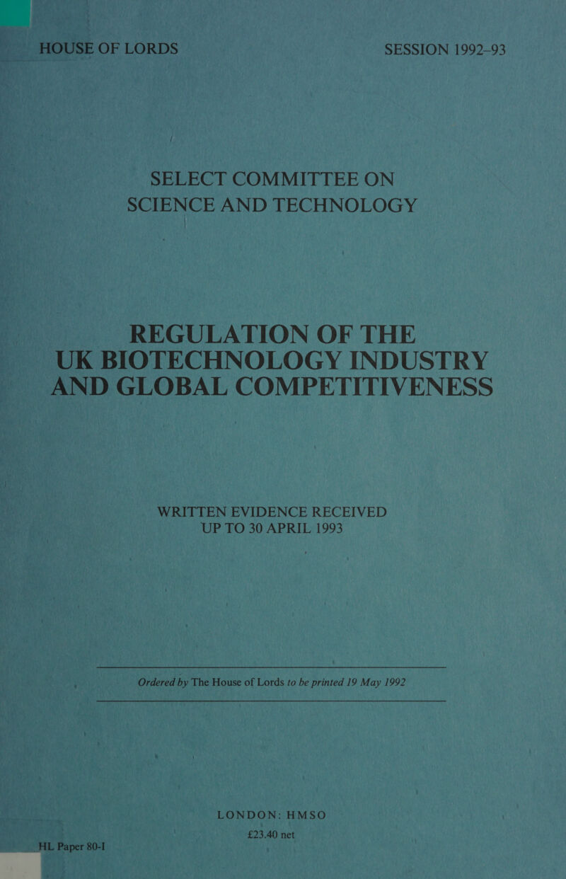 HOUSE OF LORDS SESSION 1992-93 SELECT COMMITTEE ON SCIENCE AND TECHNOLOGY REGULATION OF THE UK BIOTECHNOLOGY INDUSTRY AND GLOBAL COMPETITIVENESS WRITTEN EVIDENCE RECEIVED UP TO 30 APRIL 1993 Ordered by The House of Lords to be printed 19 May 1992 LONDON: HMSO : £23.40 net