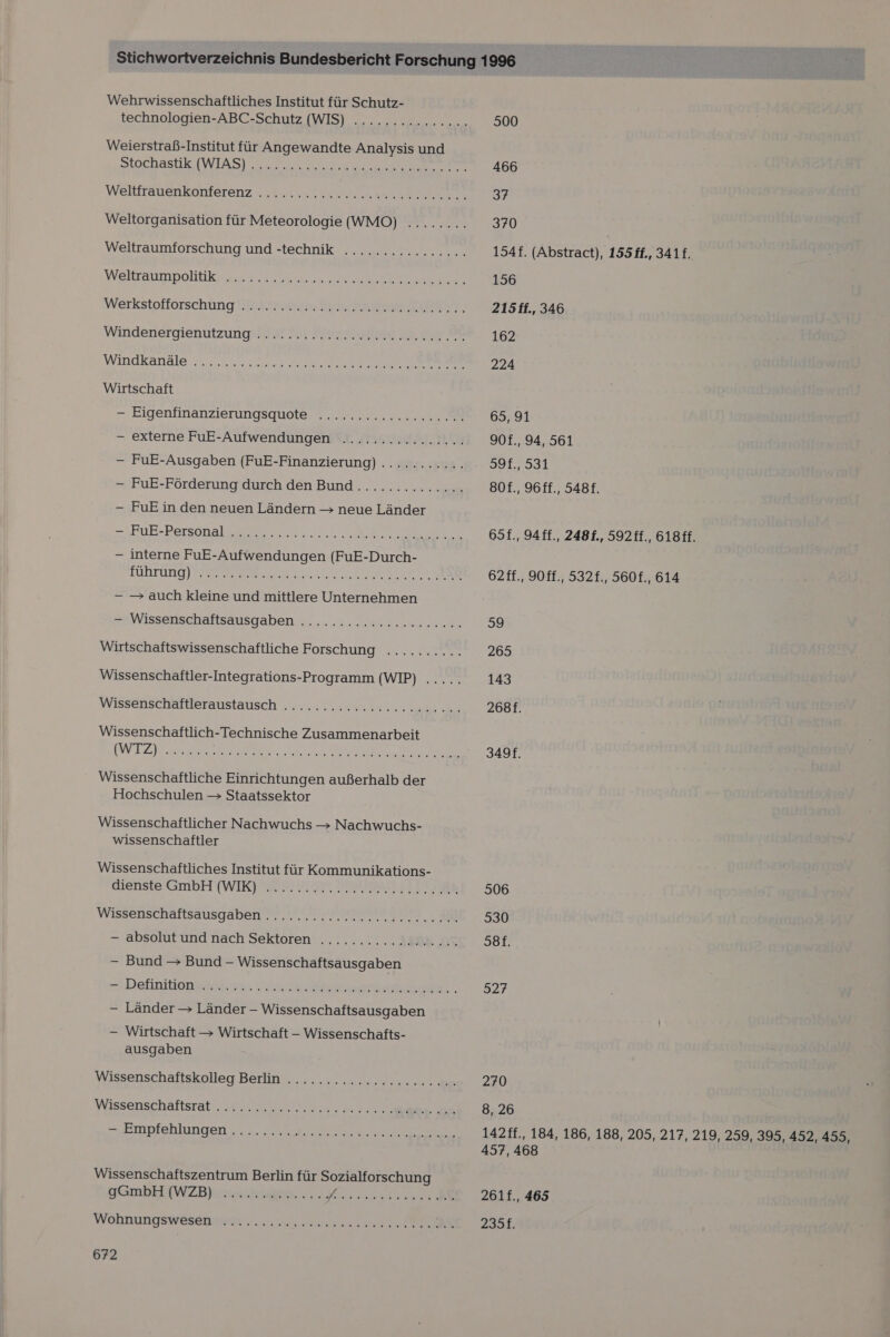 Weierstraß-Institut für Angewandte Analysis und Wirtschaft — FuE in den neuen Ländern &gt; neue Länder — FuE-Personal - interne FuE-Aufwendungen (FuE-Durch- — — auch kleine und mittlere Unternehmen Wissenschaftlich-Technische Zusammenarbeit Wissenschaftliche Einrichtungen außerhalb der Hochschulen — Staatssektor Wissenschaftlicher Nachwuchs &gt; Nachwuchs- wissenschaftler Wissenschaftliches Institut für Kommunikations- —- Bund &gt; Bund - Wissenschaftsausgaben - Länder &gt; Länder - Wissenschaftsausgaben — Wirtschaft &gt; Wirtschaft - Wissenschafts- ausgaben Wissenschaftszentrum Berlin für Sozialforschung 672 466 37 370 | 154f. (Abstract), 155 ff., 341f. 156 215ff., 346 162 224 65, 91 90f., 94, 561 391,931 80f., 96ff., 548. 65f., 94ff., 248f., 592ff., 618 ff. 62ff., 90ff., 532£., 560f., 614 59 265 143 268f. 349f. 506 530 Söf. 527 270 8, 26 142ff., 184, 186, 188, 205, 217, 219, 259, 395, 452, 455, 457, 468 261f., 465 2351.