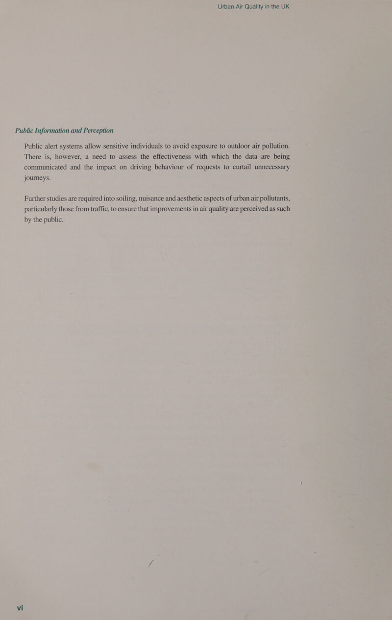 Public Information and Perception Public alert systems allow sensitive individuals to avoid exposure to outdoor air pollution. There is, however, a need to assess the effectiveness with which the data are being communicated and the impact on driving behaviour of requests to curtail unnecessary journeys. Further studies are required into soiling, nuisance and aesthetic aspects of urban air pollutants, particularly those from traffic, to ensure that improvements in air quality are perceived as such by the public.