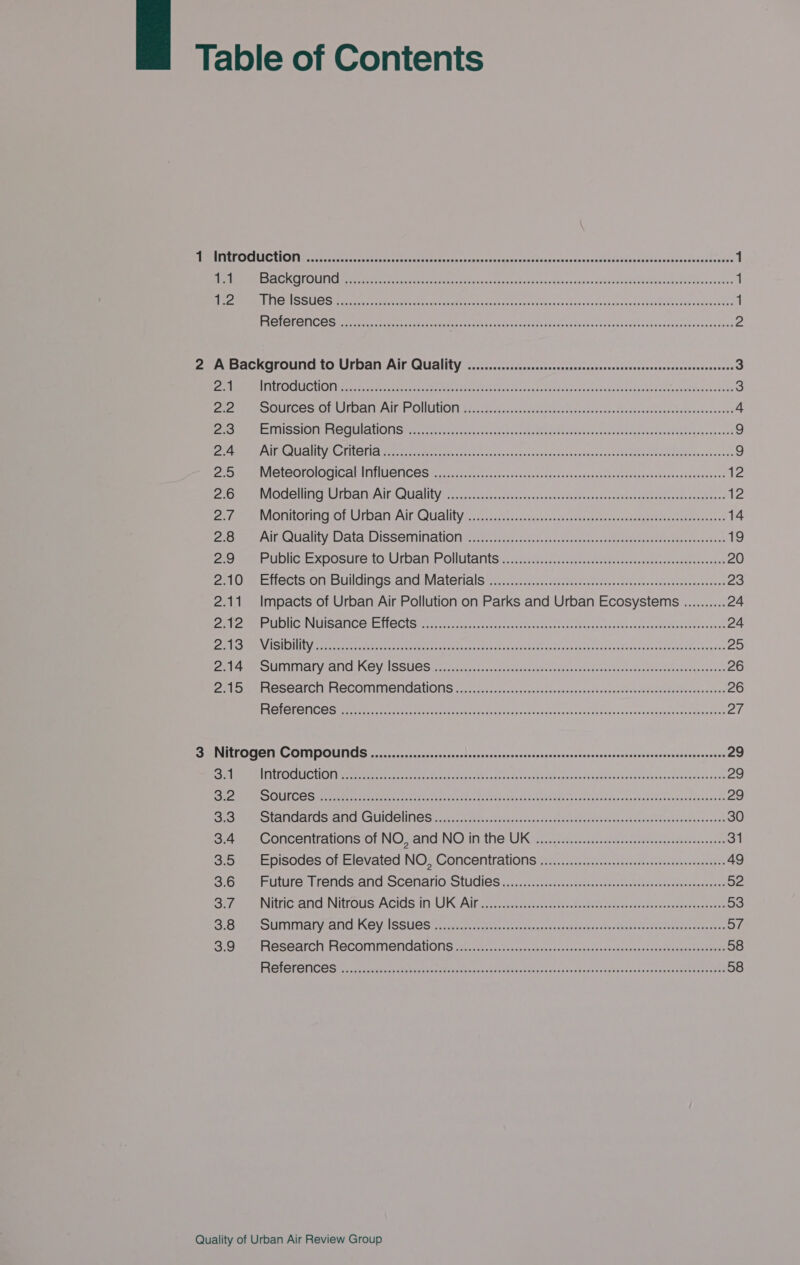tes ERICA I) pre dierteereeetarcetts goM toisg alee wna, Aka tues wdwase naposmegnten ae ok wacwiwcy 1 Slee UT EEE aN SSL ene Reece REM soe meets era Men lias te nase obuny vneduniece os nauaxaeceanweuvaenxaiie 1 ROTOR OIICOG Grr te gete et te at arab veh at cle Arcs site eens Cok Kasil ad vias kame des 2 2 A Background to Urban Air Quallity ...........ccceccsseeeeeesseeeesesseseeeseneeeeseeeesseeeeeees 3 MMT ECC IM scatters facet teeta staee Saeed ye cara tof ook deoeeabcaetnacecies satasudeteankestee 3 ie PO OUT OG Me UTD AL Fills ONLIUONI war Beteetres ehcareeve rca ceueteets obviate cae Mv ouveasavers? 4 os MEETS SION FACIL AMON IG io esc rk (a say scan caves eaeee ic cicae ate ocean a dedaeiectaeewb see 9 Se SCUIT V CATLGS! Mel Osea trate ree Ce ceils ad oaaten ooh pupae oak SOREN aR tana ase 9 Dem ICTOOLOIOC Call IINUENI CGS a wes censteseserary precast ts oetigennesteuapatasensueceskiuxesebned 12 er VIOC TING LSMOGEM AOU ro cnr cstesalescausustibedceeetaacuceouauen veers Same acca es 12 tee MONITONIC OT LIPDAIT Alt GoUAUILY face shes caine secapexekeenwerts Hevnananeeeerey ameter sles 14 ee AIRAJUCUIY, Lilie LASSOM NAO ets Sees oh ane Sader ee ate ade Ree tg va 19 2S ee UDC Xposure LO; Utoan Pollutants. oeaitn tke ete ttarn coi eon ees 20 2A SLE eGtS ON EUICINGS. AMCuMAteilalS aueven. seen creeraereceeve-vearem. sal ckintue antes 23 2.11. Impacts of Urban Air Pollution on Parks and Urban Ecosystems .......... 24 PROM UOC UNEISAL CGI CES ecru try rast Coreeee hh oe treba poet cuneate oni 24 Pea EST OMI comer rek gh ese een ctu unho cea ston pe 9 set gce zeetans uti wCbaaLabrocemvmee canes 25 Ceram SUNN ALY: ANG INC VI SSENGS or hamid as eentenemecsthaclee senses eeacoeetmemeere caane 26 al Ee eGOal Ci MECOMMENCallOlS awa. cy. cav chery etacnnutac ct euadchant touche savaeaieecdnactes 26 BICOL ONICOS prema ter reer eras ree eter ee Soin nec cc ect ss coacgetaneer emote Zi. SS MINIEFOOGTILG Ol DD OUNIOS po cteccscnncisrcearentaransdrersnstscauranuvecsesauenncasnacsuntewaiusasivessacenu 29 3.1 HTLOCIC HCA ernest er iri nln dee ct Uitons s Se bak IGN aatad encloses iva! 29 SOMME SORILCC oaemmmten mine ales sare a Pane tests nto beg taas Eeneis hac neta eboesotaneeinaends 29 FO ME STAN ATS ALICE CAUNCGII IGS a, voce Renate tinace=ch-.tcadees tate can ae ae ake saeee nts hub bw du aad 30 3.45) -Concentrations of NOS and NO in the UK oie aivekscasterideserectivadteaeesssces 31 3.0 eeepisodes onblevated NO) Concentrations ivi... ctasecincsan ianedsecnatennenxnnaaceee 49 3:6] uttre irends and OCENanO, SIUCIeS 17.2.2. .deescn-akessn an stenrstsiudhatsherteccyposs 52 Sipe NING ANC) DITOUS AGIOS In) Isc tend a ssaneenr ten. eieene ee sar es cansietsre tates 53 OBER OUMILIALYZGNIGU OV SGU Set catetian kacwser setancarenencatacvesteueenn oe eee naan oF Ba ARSE AICH FROCOIITIGIICANONS orca tes sinc x cewtuceine oct anit cana caderernacgnattatesnehaeeeee 58 PLOTS ETICOS coccinea eascier etn angen rae fos venca evneehatecunna cantante ehrteages 58