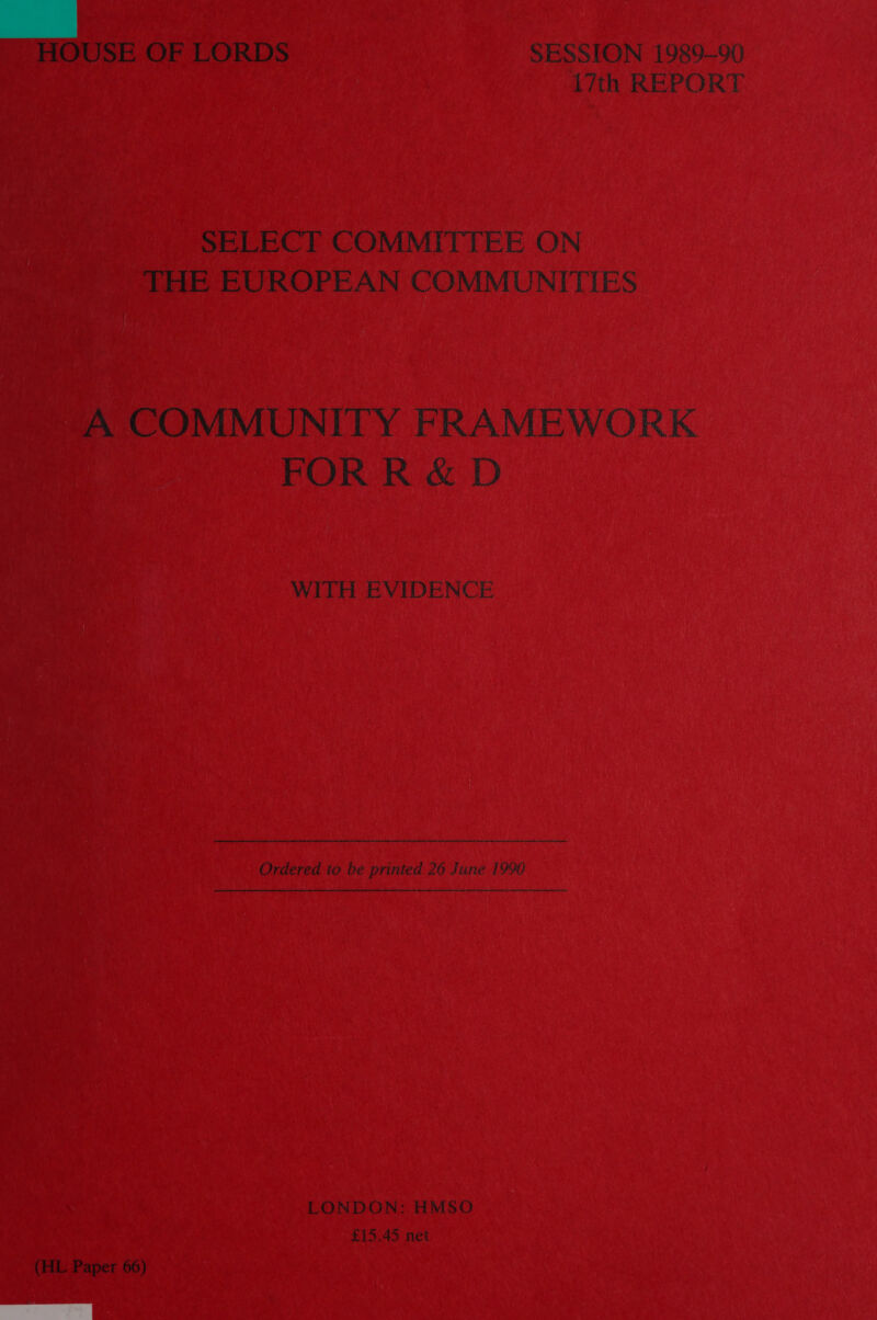  HOUSE OF LORDS SESSION 1989-90 i7th REPORT SELECT COMMITTEE ON THE EUROPEAN COMMUNITIES A COMMUNITY FRAMEWORK FOR R &amp; D WITH EVIDENCE Ordered to be printed 26 June 1990 LONDON: HMSO £15.45 net (HL Paper 66) 