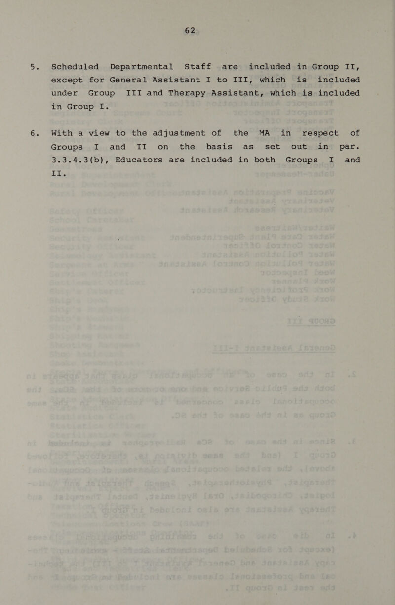 Scheduled Departmental Staff are included in Group II, except for General Assistant I to III, which is included under Group III and Therapy Assistant, which is included in Group I. With a view to the adjustment of the MA in respect of Groups I and II on the basis as set out in par. 3.3.4.3(b), Educators are included in both Groups I and Le