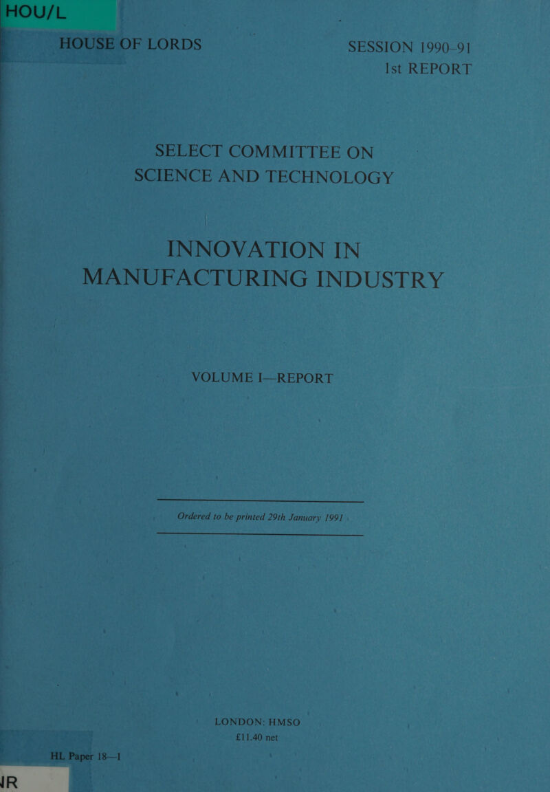  IR Ist REPORT SELECT COMMITTEE ON ~ SCIENCE AND TECHNOLOGY | INNOVATION IN MANUFACTURING INDUSTRY VOLUME I—REPORT Ordered to be printed 29th January 199] LONDON: HMSO eure yon