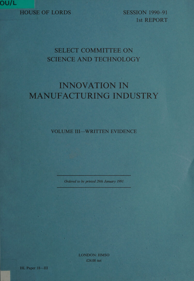 OU/L HOUSE OF LORDS SESSION 1990-91 | Ist REPORT SELECT COMMITTEE ON SCIENCE AND TECHNOLOGY INNOVATION IN MANUFACTURING INDUSTRY VOLUME HUI—WRITTEN EVIDENCE Ordered to be printed 29th January 1991 LONDON: HMSO £24.00 net