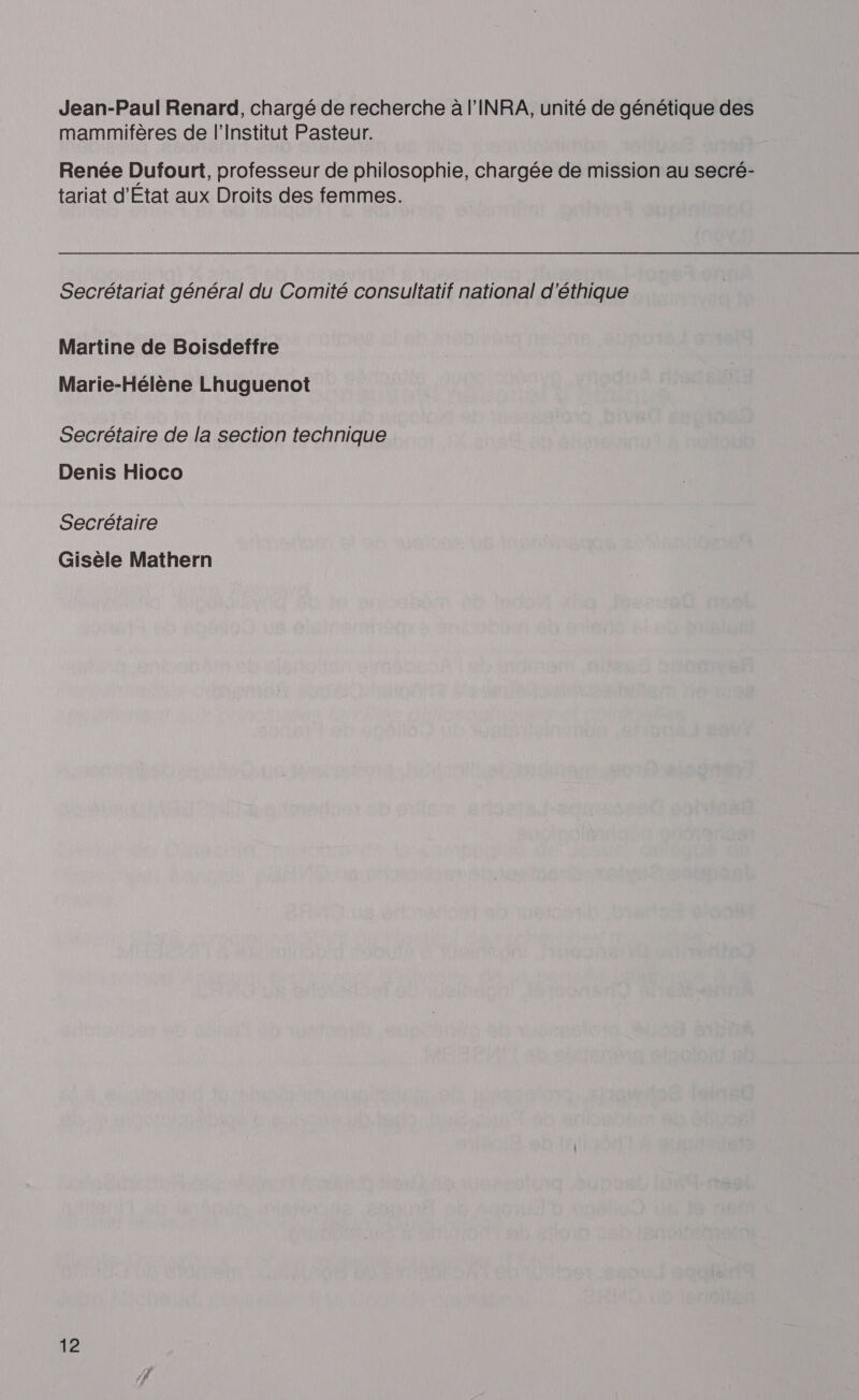 Jean-Paul Renard, chargé de recherche à l'INRA, unité de génétique des mammifères de l’Institut Pasteur. Renée Dufourt, professeur de philosophie, chargée de mission au secré- tariat d'Etat aux Droits des femmes. Secrétariat général du Comité consultatif national d'éthique Martine de Boisdeffre Marie-Hélène Lhuguenot Secrétaire de la section technique Denis Hioco Secrétaire Gisèle Mathern