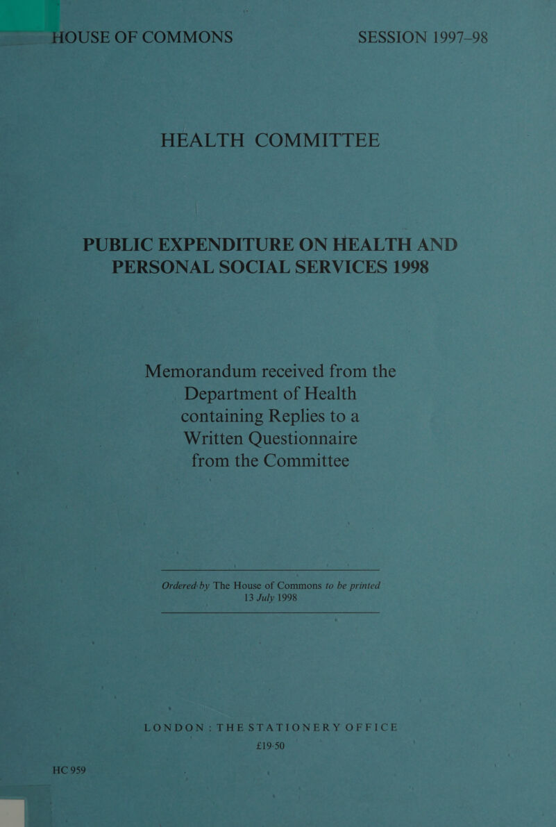 HEALTH COMMITTEE PUBLIC EXPENDITURE ON HEALTH AND PERSONAL SOCIAL SERVICES 1998 Memorandum received from the Department of Health containing Replies to a Written Questionnaire from the Committee Ordered by The House of Commons fo be printed 13 July 1998 LONDON? THE STATIONERY OFFICE £19-50