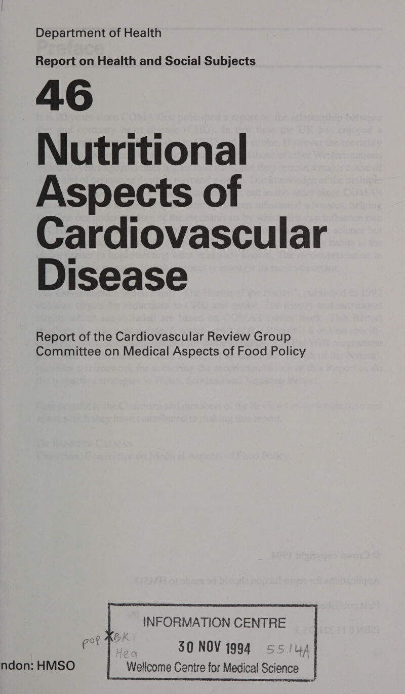 Department of Health Report on Health and Social Subjects 46 Nutritional Aspects of Cardiovascular Disease    Report of the Cardiovascular Review Group Committee on Medical Aspects of Food Policy INFORMATION CENTRE OY &amp; K ot 50 NOV 1994 5 SIUAY | Wellcome Centre for Medical Science |     ndon: HMSO