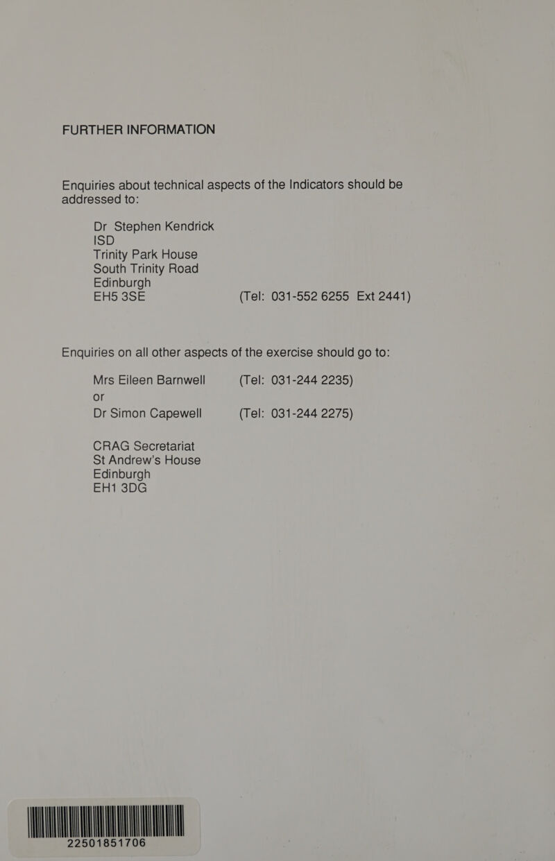 FURTHER INFORMATION Enquiries about technical aspects of the Indicators should be addressed to: Dr Stephen Kendrick ISD Trinity Park House South Trinity Road Edinburgh reese (Tel: 031-552 6255 Ext 2441) Enquiries on all other aspects of the exercise should go to: Mrs Eileen Barnwell (Tel: 031-244 2235) or Dr Simon Capewell (Tel: 031-244 2275) CRAG Secretariat St Andrew’s House Edinburgh EH1 3DG nu