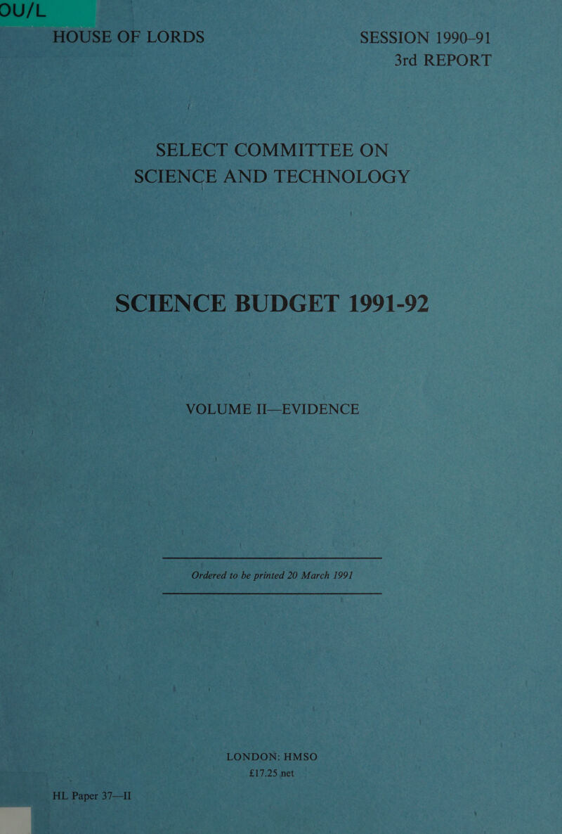 OU/L HOUSE OF LORDS SESSION 1990-91 3rd REPORT SELECT COMMITTEE ON SCIENCE AND TECHNOLOGY SCIENCE BUDGET 1991-92 VOLUME II—EVIDENCE Ordered to be printed 20 March 1991 LONDON: HMSO £17:25,net