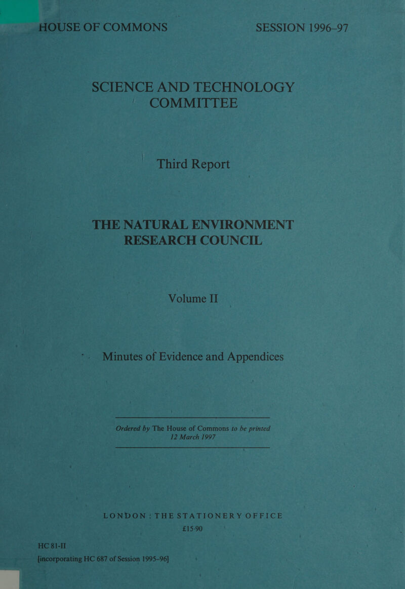 HOUSE OF COMMONS SESSION 1996-97 SCIENCE AND TECHNOLOGY ~ COMMITTEE Third Report THE NATURAL ENVIRONMENT RESEARCH COUNCIL Volume II Minutes of Evidence and Appendices Ordered by The House of Commons to be printed 12 March 1997 LONDON: THE STATIONERY OFFICE £15-90 HC 81-II