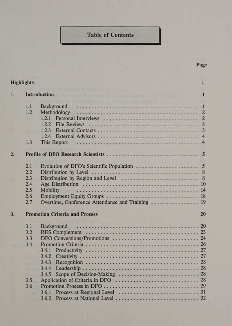  Page Highlights i te Introduction 1 CN RNS EMCEE PNRM LT, Seis Sc olla fal opp lalla Nye eel mime dw cs Oy ovale is nis 2 e 1 Be POL OC OO Dy ates Pha Etec tlt os aa eo colina see Midis ieee sw wile oe wos 2 POMC SOIT ALSTILCLUIC WS eget ely tole aie Sis fate atc olelg dn cater) nimi lodste yes (sb &gt; ete LORE CULO WS MRCU re un emt et eiea ti tenig eth ig tc als aleve gic relleyy wiis\'e:e 3 Bees ME RIES OT ACESe crcl, 0s) sats sis io 'si'4 Sicelekely etics ciavdie ss ota oc¥ie 5 Roe MRE STE ERE CIVISOTS Seen tee OR betas pute) Pade cg (os cats atti aie the es ta: ae + PS ED ITSaeDOLias Sotmrinh Tyatvertyiintatde se oie so e.e.s 9 v6 oo 9 bivis 0 6 has wince 4 2. ProfilerofsD RO Research: Scientists 2)... 6.50 0s ele ese ee ee sis eis vie tie 5 Pa eeeevOlUioiGiaal C's Scientific Population .4 oie nie soe we eee eel es y ote MEL SHLD EI DV LLC VEl par eee ca eae he ta lalla lel ize tai lana diam ve ey nih aaa lee 8 Poeeme istibugconby Region and Level! 075. o4 6. ee ee nee ess 8 MS Ceara ete che eee ects taal bay fel ale ale: wigin lala ase ieets 10 a) ry 1) ML mea ibe ada s 2) 2 lal ao oa! Wee Gwe als we obo ws soe os 14 By Wes eee tie IML Y CLOUDS &lt;i w diely ee ss fale elo lo sip ie plow cd ino sisiaie sie 18 2.1 Overtime; Conference Attendance and Training ............+.+. 19 3. Promotion Criteria and Process 20 Do LeesACKUROUNCN Mabe. MMi tbe eC PRi ye 6k owe okey oo leew ora ee ne tne te 20 eS eC TENT MOE tees cette a alae Weg 5 eas nso te cee Slane oighie ee 23 Seal TRV OM OG) nlalcy fd Meajritea le) (oC Seutyrih Fon eee ei eee 24 aM CHOU OIE CSL LCL Amen et erent ye, eicee ye Mieta Sct eltva'e: dyace ind javecace. «80 26 eM LOCIICUVEty mere ED eerie en nats alas ipe\eltel al oi e)s , o080 8r ei 8 a, ain eceie\e a4 EMRE TDCI TLE tg oo oh i eS a ee ee 27 ACN as SUES eteaihales iit Bete dec OMe SP UBRRREE at | Pur i ee ae 28 Bit Ane lCAUGrsnipie mnsismamens fej. tcitmiateaay Cisiebl yng 6 eis sis ese eee es 28 54. 5eocope of Decision: Makingarice iewareuiest-! Anencien sheets ¢ 28 Saumnppucation Of-Criteria.in DEO, fe. Open Cumtibrdiege «0 oe one oe es 28 BPO sRETOMIOUGHERIOCCSSIOUMULG) BC Fi. ec a ee deb eet eeeas 29 SGrl wer TRCesSPatuemOUdeLOvAl oi. boy seid sgt es wees cle wae enae a1