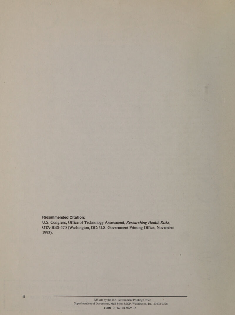 Recommended Citation: U.S. Congress, Office of Technology Assessment, Researching Health Risks, OTA-BBS-570 (Washington, DC: U.S. Government Printing Office, November 1993). a ae eA Ry i) ee a Pe el A a For sale by the U.S. Government Printing Office ¢ Superintendent of Documents, Mail Stop: SSOP, Washington, DC 20402-9328 ISBN 0-16-043021-6