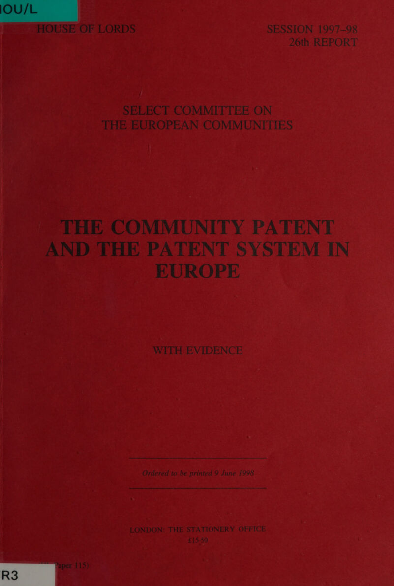  HOUSE OF LORDS SESSION 1997-98 26th REPORT SELECT COMMITTEE ON THE EUROPEAN COMMUNITIES THE COMMUNITY PATENT AND THE PATENT SYSTEM IN KUROPE WITH EVIDENCE Ordered to be printed 9 June 1998  LONDON: THE STATIONERY OFFICE £15-50