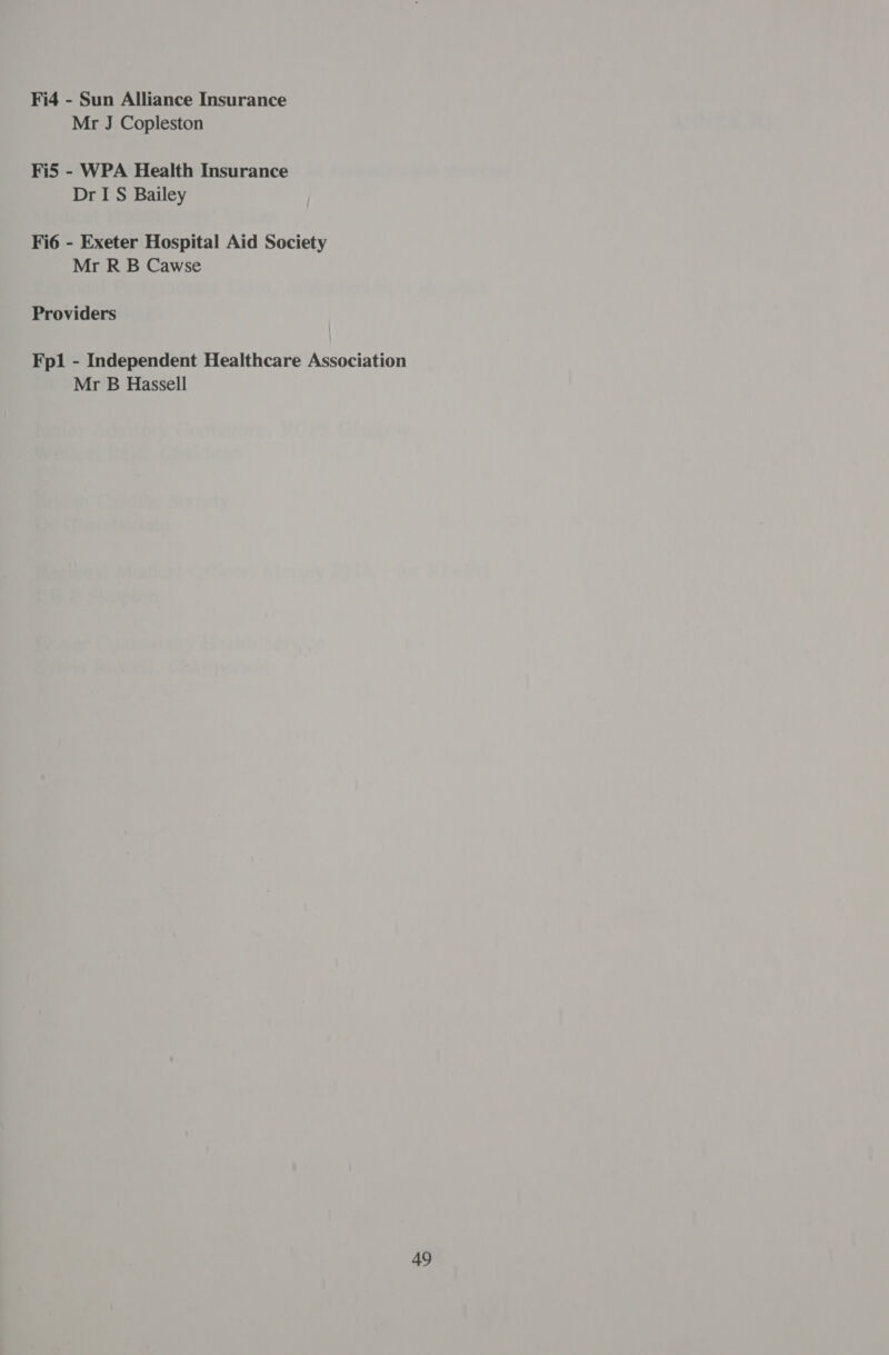 Fi4 - Sun Alliance Insurance Mr J Copleston Fi5 - WPA Health Insurance Dr I S Bailey Fi6 - Exeter Hospital Aid Society Mr R B Cawse Providers Fp1 - Independent Healthcare Association Mr B Hassell