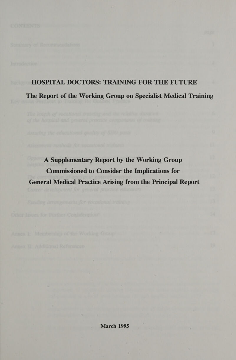 HOSPITAL DOCTORS: TRAINING FOR THE FUTURE The Report of the Working Group on Specialist Medical Training A Supplementary Report by the Working Group Commissioned to Consider the Implications for General Medical Practice Arising from the Principal Report March 1995