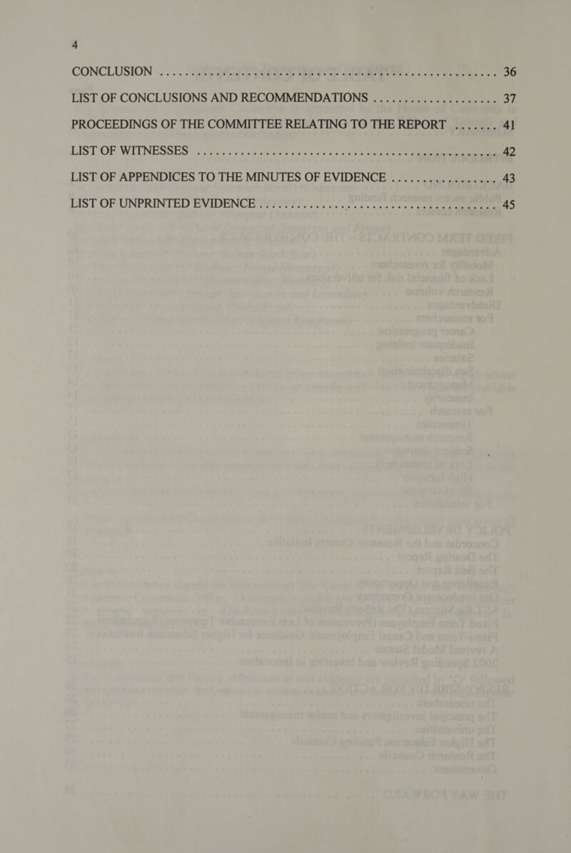 CONCLUSION ....... DIDIFSPE Sear eae ee oneness ke ay se 36 LIST OF CONCLUSIONS AND RECOMMENDATIONS .................... 37 PROCEEDINGS OF THE COMMITTEE RELATING TO THE REPORT ....... 4] LIST OF WITNESSES” 2 ome = ve fis ccee e st eie oo» a i ly ofall ors nr 42 LIST OF APPENDICES TO THE MINUTES OF EVIDENCE ................. 43