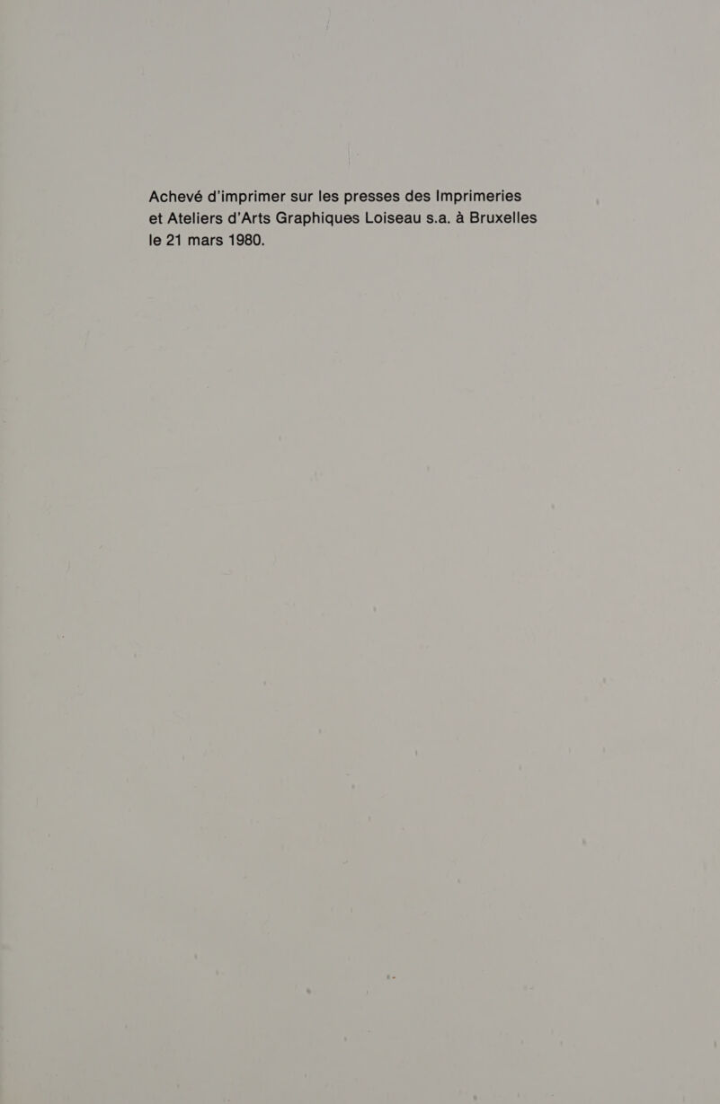 Achevé d'imprimer sur les presses des Imprimeries et Ateliers d'Arts Graphiques Loiseau s.a. à Bruxelles le 21 mars 1980.