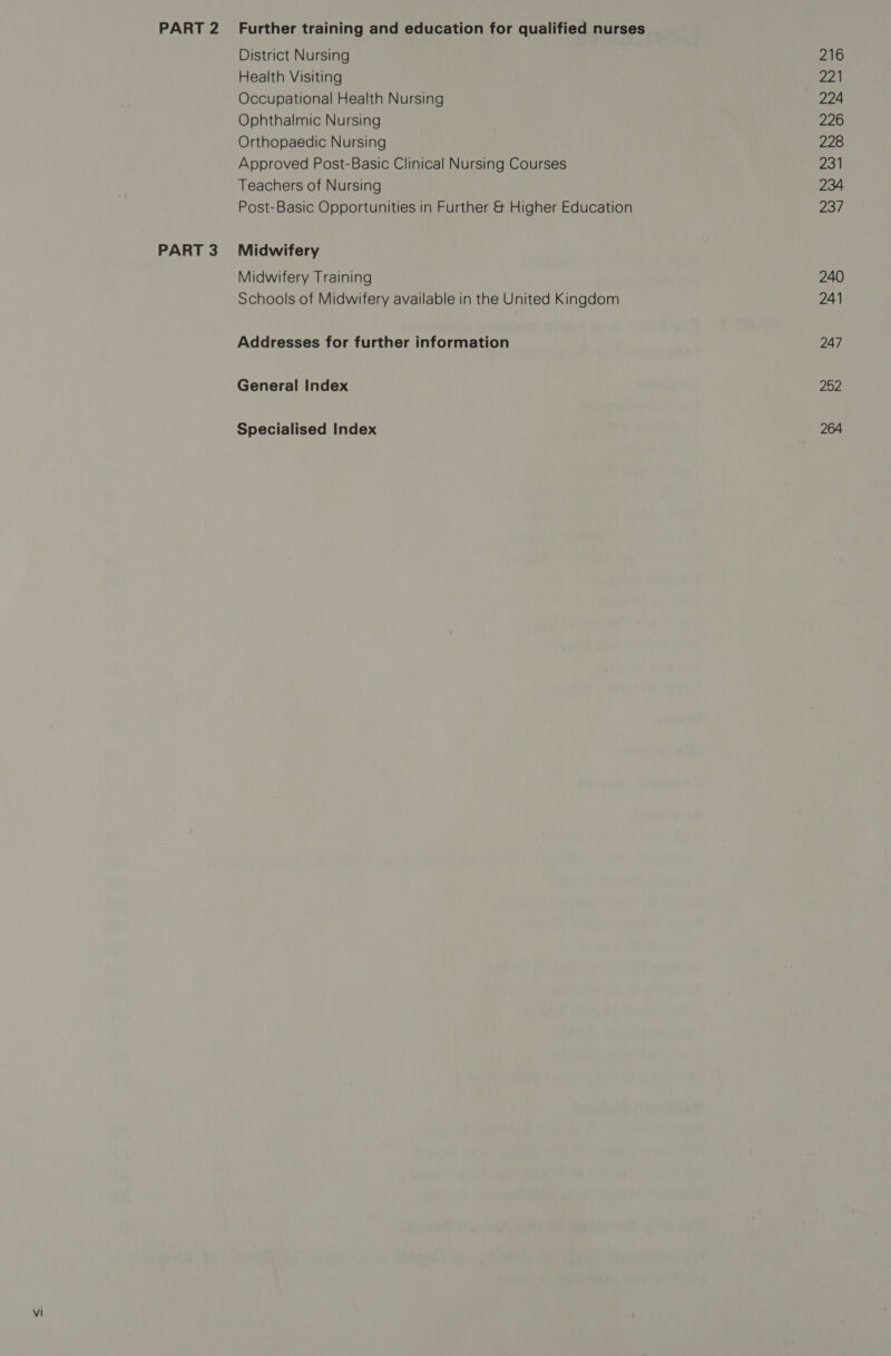 District Nursing Health Visiting Occupational Health Nursing Ophthalmic Nursing Orthopaedic Nursing Approved Post-Basic Clinical Nursing Courses Teachers of Nursing Post-Basic Opportunities in Further &amp; Higher Education Midwifery Training Schools of Midwifery available in the United Kingdom Addresses for further information General Index 216 221 224 226 228 231 234 23/7 240 241 247 252