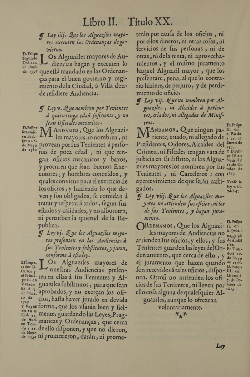 Libro IT. Y Le ij. Que los Alguezjles ttayo- res exccuten las Ordenancas de go- PIerno. D. Felipe ' Sica Y Os Alguaziles mayores de Au- Ord.111. . E p ARE diencias hagan y executen lo de 1596 que eltá mandado en las Ordenan- cas para el buen govierno y regi- miento dela Ciudad, 4 Villa don- de refidiere Audiencia. 4 A e . j y Ley». O ue nombren por Tenientes d quientenga edad fuficiente, y mo fean Oficiales mecanicos. a M 2wbamos, Que los Alguazi- Neto! les mayores no nombren , ni de Mayo provean por fus Tenientes á perlo- de 158 das de poca edad , ni que ten- gan oficios mecanicos y baxos, y procuren que fean buenos Exe- cutores , y hombres conocidos , y quales conviene para cl exercicio de losoficios , y haziendo lo que de- ven y lon obligados, fe comidan á tratar y refpetará todos, legun fus eltados y calidades, y no alboroten, ni perturben la quietud de la Re- publica. j Y Leyvj. Que los Alguaziles mayo- res prefenten en las Audiencias q Jus Tenientes y fubllitutos, y juren, conforme a effa ley. ElEmpe. Y Os Alguaziles mayores de rador D, fr E » f Cariosiy nueltras Audiencias prelen- atend- tenen ellas á lus Tenientes y Al- Vatlado guaziles fubltitucos , para que lean de retro. 2PYObados, y no excrean los ofi- ro ¿e cios, halta haver jurado en devida Y Reyná forma , que los vÍarán bien y fiel- do en la Ord. 3,. Mente, guardando las Leyes, Prag- le Aud. mari en Tol. Maticas y Ordenancas , que cerca do ¿ as. de ello difponen, y que no dieron, - Mayo a Es a d: 1536 NI prometicron, darán , ni prome- terán por caufa de los oficios , ni por ellos dineros, ni otras colas, ni fervicios de lus perfonas , ni de otras, nidela renta, ni aprovecha- mientos , y el miímo juramento hagael Alguazil mayor , que los prelentare, pena, al quelo contra- rio hiziere, de perjuro, y de perdi- miento de oficio» G Ley vij. Q ueno nombren por Al- guaziles , mi Alcaides a parien- ges, criados , 21 allegados de Minif- ES : D. Felipe ÁNDAMOS 5 Que ningun pa- Ten el Pardo riente, criado, ni allegado de ¡ ;». ds Prefidentes, Oidores, Alcaldes del fro Crimen, ni Fifcales tengan vara de Y D.Fetí- . E . : pe IV.en jufticia en fu diftrito, ni los Algua- Maárida , e «do ziles mayores los nombren por fus ¿e ds Tenientes , ni Carceleros : con :%3 apercevimiento de que ferán cafti- veafe 1 ley 7. tit, gados. sed 7 lib»5* Y Loy vij. Que los Alguaziles ma- yores no arrienden fus cficios ,mi los de fus Tenientes , y bagan jura- mento. . D. Felipe RoeNamMOs , Que los Alguazi- 11. en l 4 d di - la Ordl-- es mayores de Audiencias no manga 98 arrienden Íus oficios, y ellos, y Íus de Audiz . Cias. Tenientes guarden las leyes del Or- EnTote- den amiento , que cercade efto , y 220 e Ma YO el juramento que hazen quando es 159%. &gt; A h «Felip lon recevidosá tales oficios , difpo-= 11. en. nen. Otrol1 no arrienden los ofi- Pc cios de lus Tenientes, ni lleven pos ero de 1 k 161y ello cola alguna de qualefquier Al- guaziles, aunque lo ofrezcan voluntariamente. e