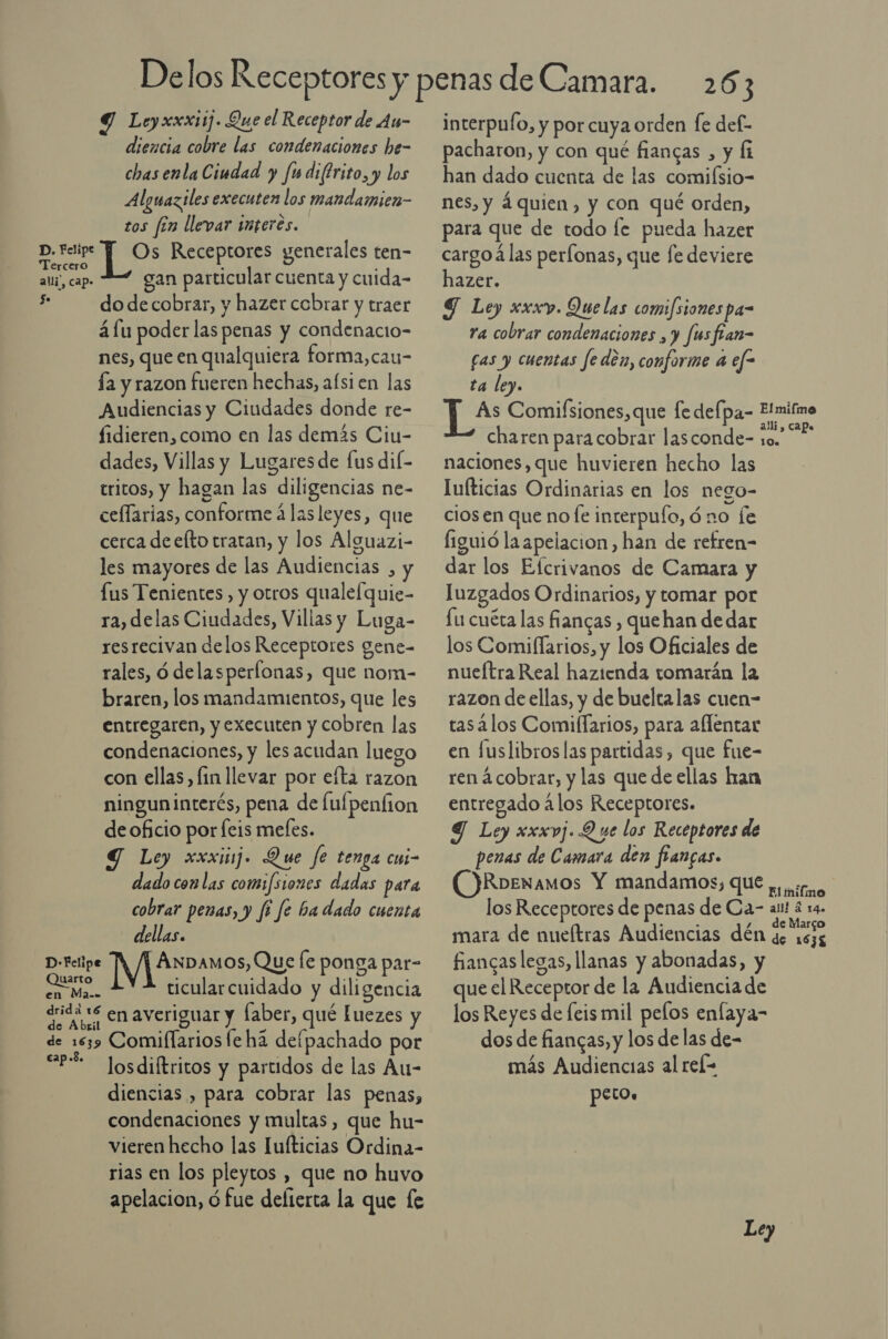 Delos Receptores y Y Leyxxxiij. Que el Receptor de Au- diencia cobre las condenaciones he- chas enla Ciudad y fudiftrito, y los Alguaziles executen los mandamien- tos fin llevar interes. D. Felipe Y Os Receptores generales ten- Tercero . É al, cap» gan particular cuenta y cuida- , do decobrar, y hazer cobrar y traer á lu poder las penas y condenacio- nes, que en qualquiera forma,cau- ía y razon fueren hechas, afsien las Audiencias y Ciudades donde re- fidieren,como en las demás Ciu- dades, Villas y Lugares de fus dif- tritos, y hagan las diligencias ne- ceflarias, conforme á las leyes, que cerca de efto tratan, y los Alguazi- les mayores de las Audiencias , y [us Tenientes,, y otros quale[quie- ra, delas Ciudades, Villas y Luga- resrecivan delos Receptores gene- rales, ó delasperflonas, que nom- braren, los mandamientos, que les entregaren, y executen y cobren las condenaciones, y les acudan luego con ellas, fin llevar por efta razon ningun interés, pena de fulpenfion de oficio por [eis mefes. Y Ley xxxiuj. Que fe tenga cui- dado con las comifsiones dadas para cobrar penas, y fi fe ba dado cuenta dellas. D-Felipe IN Que fe ponga par- parra ticularcuidado y diligencia en Mam. drida *S en averiguar y laber, qué [uezes y de 1639 Comiflariosfe há defpachado por “eE losdiftritos y partidos de las Au- diencias , para cobrar las penas, condenaciones y multas, que hu- vieren hecho las Tufticias Ordina- rias en los pleytos , que no huvo apelacion, 6 fue defterta la que fe 263 interpuío, y por cuya orden fe def- pacharon, y con qué fiancas , y li han dado cuenta de las comiísio- nes, y 4quien, y con qué orden, para que de todo fe pueda hazer cargo á las períonas, que fe deviere hazer. Y Ley xxx. Que las comifsionespa- ra cobrar condenaciones , y fusfran- fas y cuentas fe den, conforme a efe ta ley. ln Comifsiones,que fe delpa- Elmifme charen para cobrar lasconde- Ad naciones, que huvieren hecho las Tufticias Ordinarias en los nego- cios en que no fe interpufo, ó no fe figuió la apelacion , han de refren- dar los Efcrivanos de Camara y Iuzgados Ordinarios, y tomar por £u cuéta las fñancas , que han de dar los Comiflarios, y los Oficiales de nueftra Real hazienda tomarán la razon de ellas, y de bueltalas cuen- tasálos Comiflarios, para allentar en fuslibros las partidas, que fue- ren 4 cobrar, y las que de ellas han entregado ¿los Receptores. Y Ley xxxvj. Due los Receptores de penas de Camara den francas. O)Roexamos Y mandamos, QUE miro los Receptores de penas de Ca- at 4x4. . , / e Margo mara de nueftras Audiencias dén qe 1535 fiancaslegas, llanas y abonadas, y que el Receptor de la Audiencia de los Reyes de leis mil pelos enlaya- dos de fiancas, y los de las de- más Audiencias al rel-= pero.