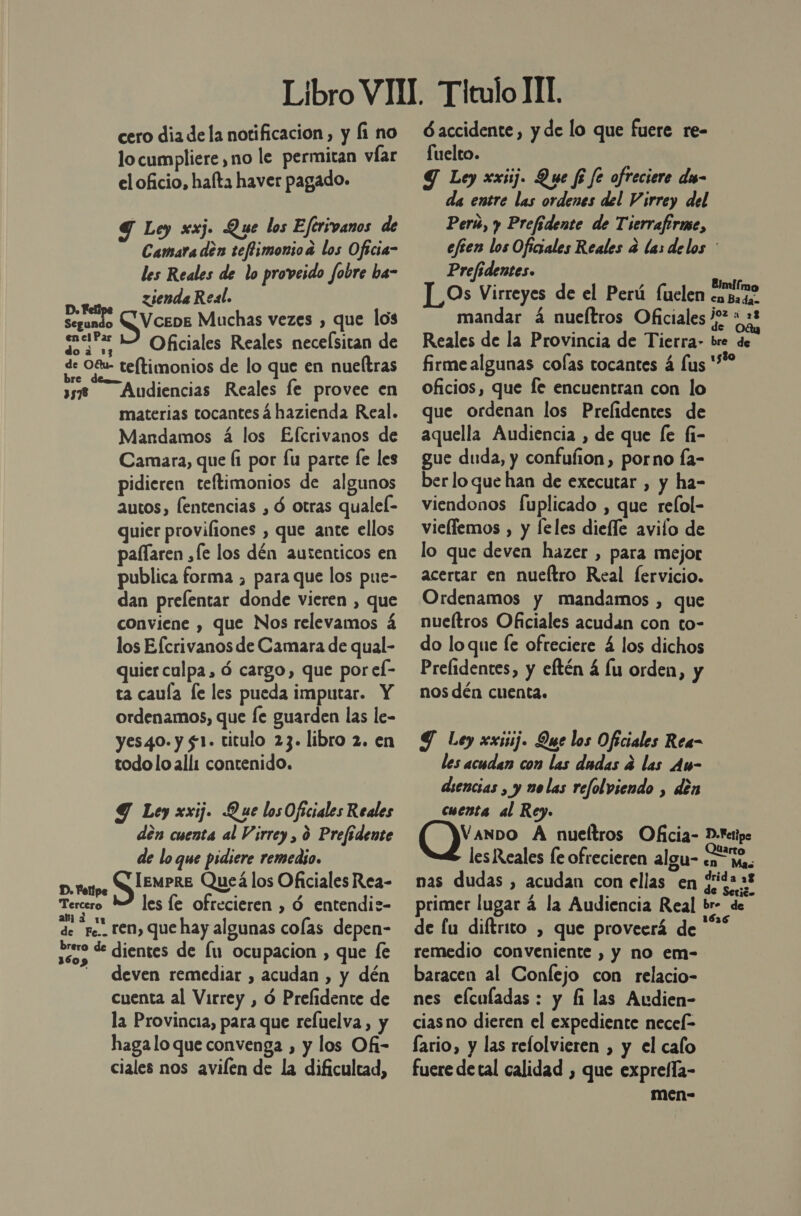 cero dia de la notificación, y fi no lo cumpliere , no le permitan víar el oficio, hafta haver pagado. 9 Ley xxj. Que los Eférivanos de Camara den teflimonioa los Oficia- les Reales de lo proveido fobre ba- zienda Real. Di CV ceos Muchas vezes , que los gundo Sr 2 Oficiales Reales necelsitan de E teltimonios de lo que en nueltras sg Audiencias Reales fe provee en materias tocantes á hazienda Real. Mandamos á los Efcrivanos de Camara, que (i por lu parte le les pidieren teftimonios de algunos autos, lentencias , Ó otras qualel- quier provifiones , que ante ellos palfaren ,fe los dén autenticos en publica forma , para que los pue- dan prelentar donde vieren , que conviene , que Nos relevamos á los Elcrivanos de Camara de qual- quier culpa, ó cargo, que por el- ta caula le les pueda imputar. Y ordenamos, que [e guarden las le- yes40. y $1. titulo 23. libro 2. en todolo alli contenido. Y Ley xxij. Que losOficiales Reales den cuenta al Virrey , ó Prefidente de lo que pidiere remedio. Iempre Queá los Oficiales Rea- Tercero les le ofrecieren , ó entendi2z- de re.. ten, que hay algunas colas depen- reos E dientes de [u ocupacion , que fe - deven remediar , acudan , y dén Cuenta al Virrey , ó Preflidente de la Provincia, para que refuelva, y haga lo que convenga , y los Of- ciales nos avilen de la dificultad, D. Pelipe $ accidente, y de lo que fuere re- fuelto. Y Ley xxiij. Que fi fe ofreciere dus- da entre las ordenes del Virrey del Perú, y Prefidente de Tierrafirme, eften los Oficiales Reales a las delos Prefidentes. LL Os Virreyes de el Perú fuclen cnsaae mandar á nueítros Oficiales J2* * 21 Reales de la Provincia de Tierra» bre de firme algunas colas tocantes á lus '* oficios, que fe encuentran con lo que ordenan los Prelidentes de aquella Audiencia , de que [e fi- gue duda, y confufion, porno Ía- ber loque han de executar , y ha- viendonos fuplicado , que relol- viellemos , y leles dielle avifo de lo que deven hazer , para mejor acertar en nueítro Real fervicio. Ordenamos y mandamos , que nueítros Oficiales acudan con to- do loque fe ofreciere 4 los dichos Prelidentes, y eftén 4 lu orden, y nos dén cuenta. Y Ley xxiij. Que los Oficiales Rea- les acudan con las dadas 2 las Au- diencias , y nolas refolviendo , den cuenta al Rey. VANDO A nueftros Oficia- D-Fettpe . a les Reales fe ofrecieren algu- en mas nas dudas , acudan con ellas en ¿sida 2 primer lugar 4 la Audiencia Real br- de de fu diítrito , que proveerá de *** remedio conveniente , y no em- baracen al Confejo con relacio- nes efculadas : y fi las Audien- ciasno dieren el expediente necel- fario, y las relolvieren , y el calo fuere detal calidad , que exprefla- men-