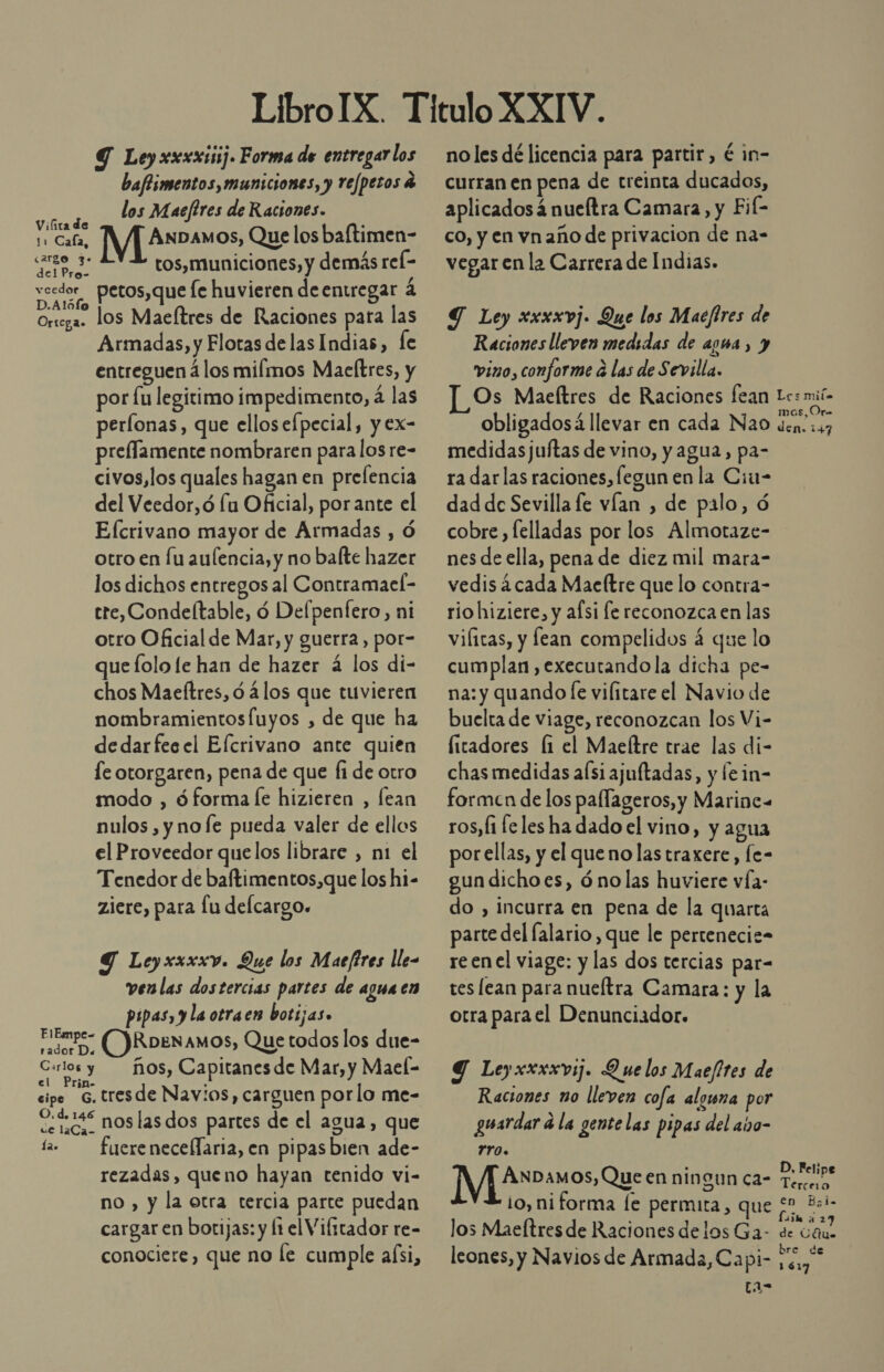 Y Ley xxxxi55j. Forma de entregar los baflimentos, municiones, y refpezos 4 los Maefires de Raciones. Viíita de Ñ HC Me» os, Que los baftimen- Eos tos,municiones, y demás rel- veedor. petos,que fe huvieren deentregar á Ortega. los Maeltres de Raciones para las Armadas, y Flotas delas Indias, fe entreguen á los milmos Maeltres, y por [u legitimo impedimento, á las perlonas, que elloselpecial, y ex- prellamente nombraren para los re- civos,los quales hagan en prelencia del Veedor,ó lu Oficial, porante el Efcrivano mayor de Armadas , Ó otro en Íu aulencia, y no balte hazer los dichos entregos al Contramael- tre, Condeltable, ó Delpenfero, ni otro Oficial de Mar, y guerra, por- que lolo le han de hazer á los di- chos Maeftres, ó 4los que tuvieren nombramientosfuyos , de que ha dedarfes el Elcrivano ante quien le otorgaren, pena de que fi de otro modo , ó forma le hizieren , lean nulos, y nofe pueda valer de ellos el Proveedor quelos librare , ni el Tenedor de baftimentos,que los hi- ziere, para lu delcargo. Y Leyxxxxv. Que los Maefires lle- venlas dostercias partes de agua en pipas, yla otraen botijas» rado, (ORoeNamos, Que todos los due- os ños, Capitanes de Mar, y Mael- sipe G.tresde Navios, carguen porlo me- có nos las dos partes de el agua, que fa fucreneceflaria, en pipas bien ade- rezadas, queno hayan tenido vi- no , y la otra tercia parte puedan cargar en borijas: y lt el Vilitador re- conociere, que no le cumple aísi, no les dé licencia para partir, é in- curran en pena de treinta ducados, aplicadosá nueltra Camara, y Fif- co, y en vnaño de privacion de na- vegar en la Carrera de Indias. Y Ley xxxxvj. Que los Macfires de Raciones lleven medidas de agua, y vino, conforme á las de Sevilla. Os Maeftres de Raciones fean Les mií- obligadosá llevar en cada N20 den. :47 medidas juftas de vino, y agua, pa- ra dar las raciones, fegun en la Ciu- dad de Sevilla fe vían , de palo, ó cobre, felladas por los Almotaze- nes de ella, pena de diez mil mara- vedis a cada Maeltre que lo contra- rio hiziere, y afsi fe reconozca en las vilicas, y fean compelidos 4 que lo cumplan, executando la dicha pe- na: y quando [e vilitare el Navio de buelta de viage, reconozcan los Vi- litadores li el Maeltre trae las di- chas medidas aísi ajultadas, y lein- formcn de los paflageros, y Marine= ros, f1 feles ha dado el vino, y agua porellas, y el quenolas traxere, fe- gun dicho es, ónolas huviere vía- do , incurra en pena de la quarta parte del lalario, que le pertenecie- re enel viage: y las dos tercias par- tes lean para nueltra Camara: y la otra parael Denunciador:. | Y Leyxxxxvij. Quelos Maefires de Raciones no lleven cofa alguna por guardar ála gentelas pipas del año- rro. Ip a cue en ningun ca- LS io, ni forma [e permita, 000 o h Lin a los Maeftresde Raciones delos Ga: de Cano leones, y Navios de Armada, Ca pi- ae
