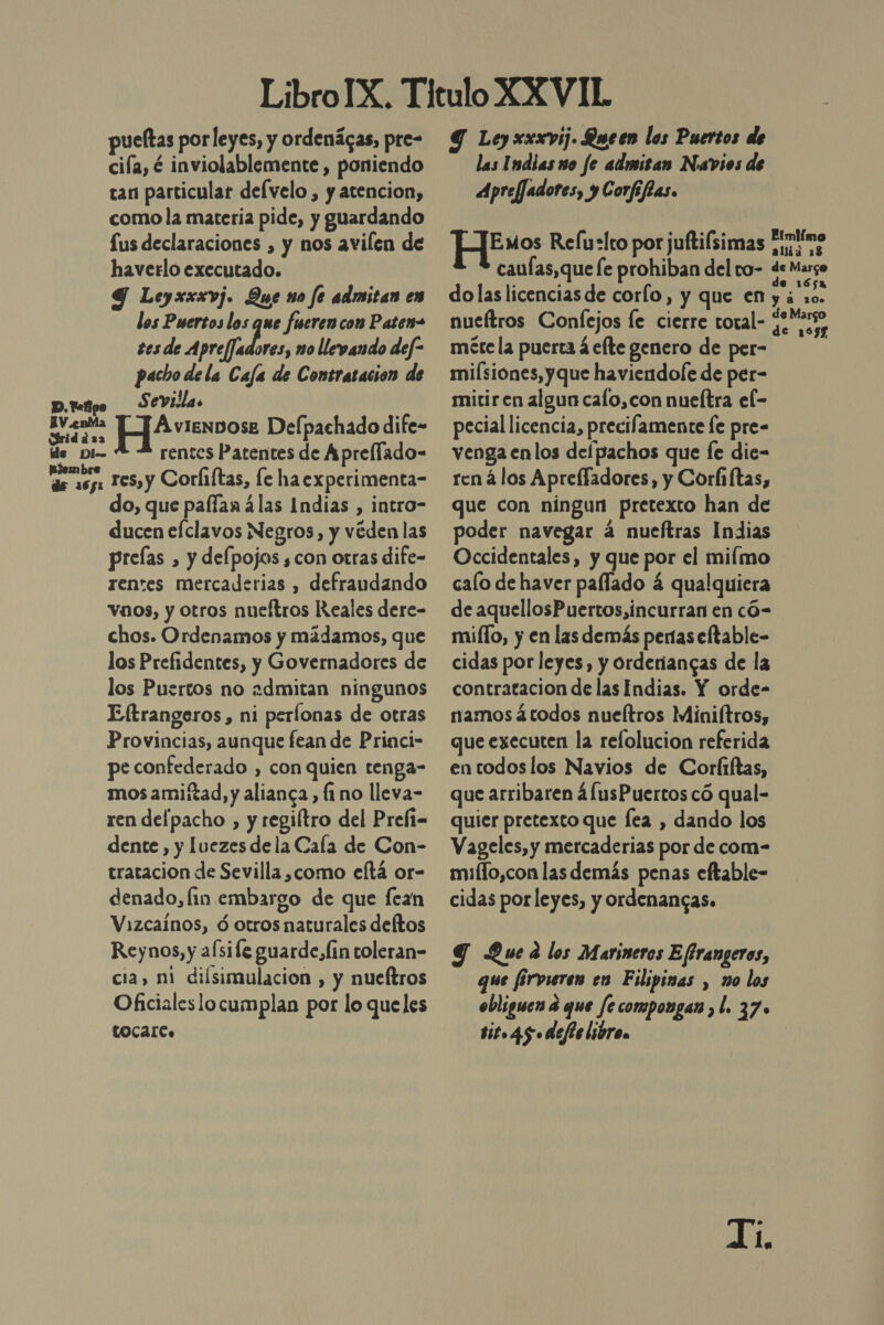 pueltas porleyes, y ordenágas, pre- cifa, é inviolablemente , poniendo tan particular defvelo , y atencion, como la materia pide, y guardando Lus declaraciones , y nos avilen de haverlo executado. Y Leyxxxvj. Que no fe admitan en los Puertos los que fueren con Paten= tes de PA no llevando def pacho de la Caja de Contratacion de D.Tefipo S evilla A € rta PHA4veos Delpachado dife- de Di-- rentes Patentes de Aprellado- esa res, y Corliftas, le haexperimenta- do, que palfan á4las Indias , intro- ducen efclavos Negros, y véden las prelas , y delpojos ¿con otras dife- rentes mercaderias , defraudando vanos, y otros nueftros Reales dere- chos. Ordenamos y mádamos, que los Prefidentes, y Governadores de los Puertos no 2dmitan ningunos Eltrangeros, ni perlonas de otras Provincias, aunque fean de Princi- pe confederado , con quien tenga- mos amiftad, y alianca , (1 no lleva- ren delpacho , y regiltro del Prefi= dente , y [vezes dela Cala de Con- tratacion de Sevilla ,como eftá or- denado, lin embargo de que fean Vizcainos, ó otros naturales deltos Reynos, y a(sife guarde, lin toleran- cia, ni diísimulacion , y nueftros Oficialeslocumplan por lo queles LoOCcaiC. 9 Ley xxxvij. Queen los Puertos de las Indias uo fe admisan Navios de Apreffadotes, y Corfefas. Hpsos Refuslto por juftiísimas Epimo alid 13 caufas, que fe prohiban del to- de Margo dolas licenciasde corlo, y que en o nueítros Confejos le cierre toral- Ap méte la puerta á efte genero de per- | milsiones, y que haviendole de per- mitiren algun calo,con nueftra el- pecial licencia, precifamente le pre- venga enlos defpachos que fe die- ren á los Aprelfadores, y Corliftas, que con ningun pretexto han de poder navegar á nueftras Indias Occidentales, y que por el miímo calo de haver pallado á qualquiera de aquellosPuertos,incurran en có- millo, y en las demás períaseftable- cidas por leyes, y orderiangas de la contratacion de las Indias. Y orde- namosáctodos nueítros Minifítros, que executen la relolucion referida en todos los Navios de Corfiftas, que arribaren á [usPuertos có qual- quier pretexto que [ea , dando los Vageles, y mercaderias por de com- miífo,con las demás penas eftable- cidas por leyes, y ordenangas. Y Qued los Marineros Efrangeros, que firvieren en Filipinas , mo los obliguen a que fecompongan , l. 37. Bit» 45. defis libr Ca Ji,