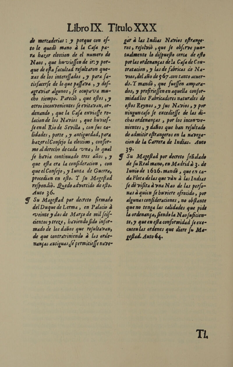 de mercaderias : y porque con ef- go le quedo mano e la Caja pa- ya hazer eleccion de el numero de Naos , que huvieffen de sr: y por- que de ca faculcad refulearon que- xas de los intereffados » y para fa- tisfacerfe de loque paffava , y def- agraviar algunos , fe ocupava mu- cho tiempo. Pareció , que eftos , y etros inconvenientes feevitavan, or- _ denando , que la Caja enviaffe re- lacion de los Navios , que buvsef- feenel Riode Sevilla , con [ms ca- lidades , porte , y antiguedad, para bazerelConfejo la eleccion , confor- me al derecho decada una, lo ¿mal fe havia continuado tres años , y que efía era la confederación , con que el Confejo , y 1wnta de Guerra, procedian en eto. Y fu Mageffad refpondió. Quedo advertido de ef2o. Auto 36. Y Su Mageffad por decreto firmado del Duque de Lerma , en Palacio 4 veinte y dos de Marco de mil feif- cientos ytrezs, haviendo fido infor- mado de los daños que refultavas, de que contraviniendo 4 los orae- vanas autiguas fe permiticf]e nave” gar d las Indias Navios efirange- ros y refolvió ,que fe obferve pun- iwalmente lo difpuefto cerca de efto porlas ordenangas dela Caja de Con- tratacion , y las de fabricas de Na- vsos,del año de $67 .con tanto acuer- ds.Y mando , que fuefjen ampara- dos, y prefirseffen en aquella coxfor- midadlos Fabricadores naturales de effos Reynos , y fus Navios , y por ningun cajo fe excedieffe de las di- chas ordenangas , por los inconve- mientes , y daños que ban refultado de admitir effrangeros en la navega- cion de la Carrera de Indias. Auto de fu Real mano, eo Madrid e 3» de Iunio de 1626. mandó , queen ca- da Flota de las que ván a las Indias Je de vifita d vna Nao de las perfo- vas a quien fe bssviere ofrecido , por algunas confideraciones , no obffante que no tenga las calidades que pide la ordenanga, fendo la Nao fuficien- te, y queencfa conformidad feexe- cuten las ordenes que diere fu Ma- gefad. Auto 64» TA,
