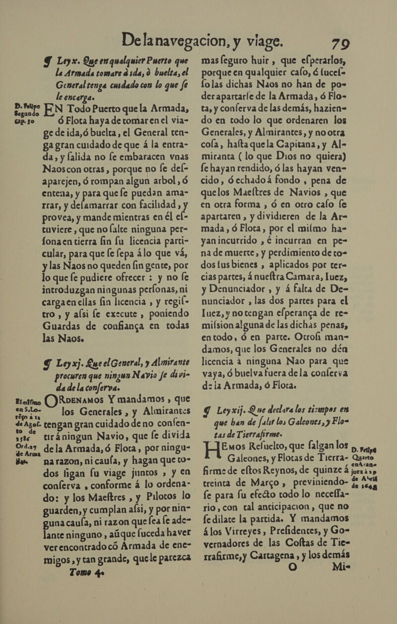 Y Leyx. Que enqualquier Puerto que la Armada tomare d sda, 0 buelta, el General tenga cusdado con lo que fe le encarga. EN Todo Puerto que la Armada, Ó Flota haya de tomar enel via- ge de ida,ó buelta, el General ten- ga gran cuidado de que á la entra- da, y lalida no le embaracen vnas Naoscon otras , porque no [e del- aparejen, ó rompan algun arbol, ó entena, y para que le puedan ama- rrar, y delamarrar con facilidad, y provea, y mande mientras en Él el- cuviere , que no lalte ninguna per- lonaentierra fin lu licencia parti- cular, para que le fepa álo que vá, y las Naos no queden (in gente, por lo que le pudiere ofrecer : y no fe introduzgan ningunas perlonas, ni cargaen ellas fin licencia , y regil- tro , y aísi le execute , poniendo Guardas de confianga en todas las Naos» D. Polipe Segundo Gap. $0 Y Ley xj. Lue el General, y Almirante prociren que ningun Navio Je divi= da de la conferva. Elmiino ()RoEnAaMOs Y mandamos , que daros los Generales, y Almirantes de Agol- tengan gran cuidado de no conlen- 5s8e tiráningun Navio, que le divida Orda7 dela Armada, ó Flora, por ningu- das narazon,nicaula, y hagan que to- dos ligan [u viage juntos » y €n conferva , conforme á lo ordena- do: y los Maeftres , y Pilotos lo guarden, y cumplan aísi, y por nin- guna cauía, ni razon que (ea [e ade- lante ninguno , aúque uceda haver verencontradocó Armada de ene- migos, y tan grande, quele parezca Tomo qe | mas leguro huir , que elperarlos, porque en qualquier calo, á lucel= lolas dichas Naos no han de po= derapartarle de la Armada, ó Flo- ta, y conferva de las demás, hazien= do en todo lo que ordenaren los Generales, y Almirantes, y nootra cola, hafta quela Capitana, y Al- miranta (lo que Dios no quiera) fe hayan rendido, ó las hayan ven- cido, óechadoá fondo , pena de quelos Maeltres de Navios , que en otra forma , ó en otro calo (e apartaren , y dividieren de la Ar- mada, ó Flota, por el milmo ha- yanincurrido , é incurran en pe- na de muerte, y perdimiento de to- dostusbienes , aplicados por ter- cias partes, á nueítra Camara, luez, y Denunciador , y á falta de De- nunciador , las dos partes para el Iuez, y notengan elperanca de re- milsion alguna de las dichas penas, entodo, ó en parte. Otrofi man- damos, que los Generales no dén licencia 4 ninguna Nao para que vaya, ó buelva fuera de la conlerva d:la Armada, ó Flora. Y Leyxij. Que declara los tizmpos ex que ban de fulst los Galeones, y Flo= tas de Tierrafirme. JE mos Refuelco, que falgan los Galeones, y Flotas de Tierra- firme de eltos Reynos, de quinze á treinta de Marco , previniendo- fe para fu efeéto todo lo necefla- rio, con tal ancicipacion , que no fe dilate la partida. Y mandamos 4 los Virreyes, Prefidences, y Go- vernadores de las Coftas de Tie- rrafirme, y Cartagena , y los demás O Mis Quarto enArane de Avril de 1643