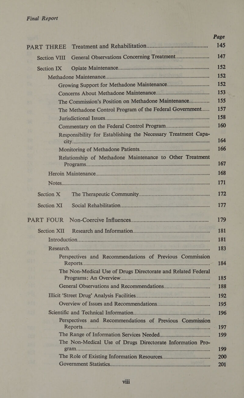 Page PART THREE Treatment and Rehabilitation..............cccccsessessseeeeeeeeeees 145 Section VIII General Observations Concerning Treatment................0++ 147 Section IX Opiate Maintemance.............ccccecsseseseseseneenenercneneneeessessaenenersneens 152 Methadone Maintemance cc. ciisicciciscccsedessscsstee a ovenseotbesetnvedtictevsscsescesssessasse 152 Growing Support for Methadone Maintenance...............:cceeeeee 152 Concerns About Methadone Maintenance. .............ccccsscesseeeeeseeeees 153 The Commission’s Position on Methadone Maintenance.............. 155 The Methadone Control Program of the Federal Government...... 157 Jurisdictional Issues vA... :sjs.....c.02-).0s0++0-agepheusaier asap eaeerng mae Pole 158 Commentary on the Federal Control Program. .............:.:scseeeeeees 160 Responsibility for Establishing the Necessary Treatment Capa- CHE YM Tee Ee RS coi ea sate sescte dese ottces tats Minhteg gman eet eae 164 Monitoring of Methadone Patients...............cccsccsseseeseeseceseeneeercnees 166 Relationship of Methadone Maintenance to Other Treatment Programs. 2 ee ee reales croc roccectaeepeireestiecses i ccautvad ener, 167 Heroin Maintenance ...06.c cc ches cencsatentebes dike rtsteacunek en ieenes crc renee 168 J (2) (<I ea tS BRR See GN CIN. AIRE I Sy pA PRTG ASOD Ae ag Abr 9 171 Section X The ‘Therapeutic: Community, <i, sche: ev cncetee onsets catnce cartes einsnsveas 172 Section XI......-Social Rehabilitation vicecesss-ccchcpetetttet ica. Peee Be icaqnscse sschtses 177 PART FOUR ~ Non-Coererve Ini ences cst ccre scons cee ctacet recs cee ecg ae cree 179 Section XII Researchiand Information. 2. ciccic.scts.cccveccetesssocsceesaesge teers 181 Tntrodinction. << mrerer sc a catecmretesi rossi sth tae acrttesscatneatae enter ee 181 RRESEATCH. 3052s ee eoeceteteenrts ites seb Cosco eeckna ov tagenec treveet ona ad Reet ae ae ae 183 Perspectives and Recommendations. of Previous Commission Reports ii ern ect ach ec iecacrce tetas Deets eee ee ones ~ 184 The Non-Medical Use of Drugs Directorate and Related Federal Programis 3‘ An’ OVerview.ih it... eile ha Ree 185 General Observations and Recommendations. ...............:ccccccssseeeeees 188 Stheit:*Street Drug’sAnalysis:Facilities®-.. tno se et tess ee 192 Overview of Issues and Recommendations. ..........0..0.ccccccseccesseeseeseens 195 Scientific and Technical Information.......0....0..0.cccccccccsescescecesesscecescsecesacece 196 Perspectives and Recommendations of Previous Commission Reports. 225 cite fea fie ok nes ecezlestedn, me ee - 197 The Range of Information Services Needed.............c.ccccsssceceseeseeeeeee 199 The Non-Medical Use of Drugs Directorate Information Pro- QT AN ys. calacteas seas Hddcaaeadtoriete taxeien ee ee 199 The Role of Existing Information Resources. ..........c.ccccccecsecsseseeeeeeee 200 Government Statisticssinnkne.enkicnheeee eee 201 Vili