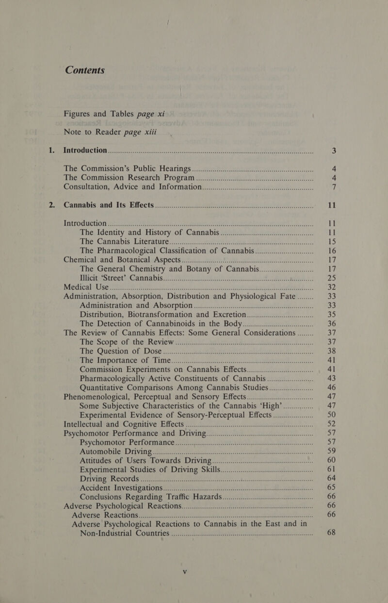 Contents Figures and Tables page xi Note to Reader page xiii The, identity and History of ;Cannabisiweia ink. Uae tes i. id re Anna Dist hte LAarure,(.,..6..cc.soMevenceite Ailes CR RRe Ak ois tbo cs oc The Pharmacological Classification of Cannabis.........0.000000.000. The General Chemistry and ne OF MEA NNADIS! 5 eure Tincigestreets Ganiabiss ee ee coals aT ee Administration! andvA Dsorption 5. .55.005.605casssnsenn eee eevee Distribution, Biotransformation and Excretion.....0..0.0..00ccceee The Detection of Cannabinoids in the Body.........0.0.0cc ee. Wheracope ofthe’ Reviewta ins. Agi aha 8 Aad os Pe ARNE STON OF) DIOS lic ca he et Mae Nts OTIS slyeced PET UCPEMIOO MANE! Of AMC Ahi atic aad Glas ont MON, cai. Commission Experiments on Cannabis Effects.......0.0.00.00cc cee Pharmacologically Active Constituents of Cannabis.................0... Quantitative Comparisons Among Cannabis Studies...................... Some Subjective Characteristics of the Cannabis ‘High’............... Experimental Evidence of Sensory-Perceptual Effects .................... WS CURIRRCHLOE ee CREM pels a we ete i EMR anc V hes UTS fabs on ee Ree TG TTSE DD Sy 65 10) BUC selva lis ae nee RRR /RRN. «272. eke Ge AAR iere Lees POW HLUS oF ELVITEE io. cccrd hkasancnrn dent agbelhsens cbbiee, Bxpenmental siidics Of Driving Skilis.3) 3 ten Mabil acc: OT IVAUS Pee cea eter ee re neater a sn Basu hfsi at vad sade budve abpsoatynoms Apcidentvinvestipaticnis iit ete vids kevin, ck a Re l..! Conclusions Regarding Traffic Hazards...........0..0cccccccceeeeeeees PG ot OI CTSE baal y 0 0 SN Ee AP SR 2 Opt ree DERE Teh Ut eonk: Sere oe Adverse Psychological Reactions to Cannabis in the East and in NOmeindistials Countries &lt;x 5.550. Seer ci eal. at