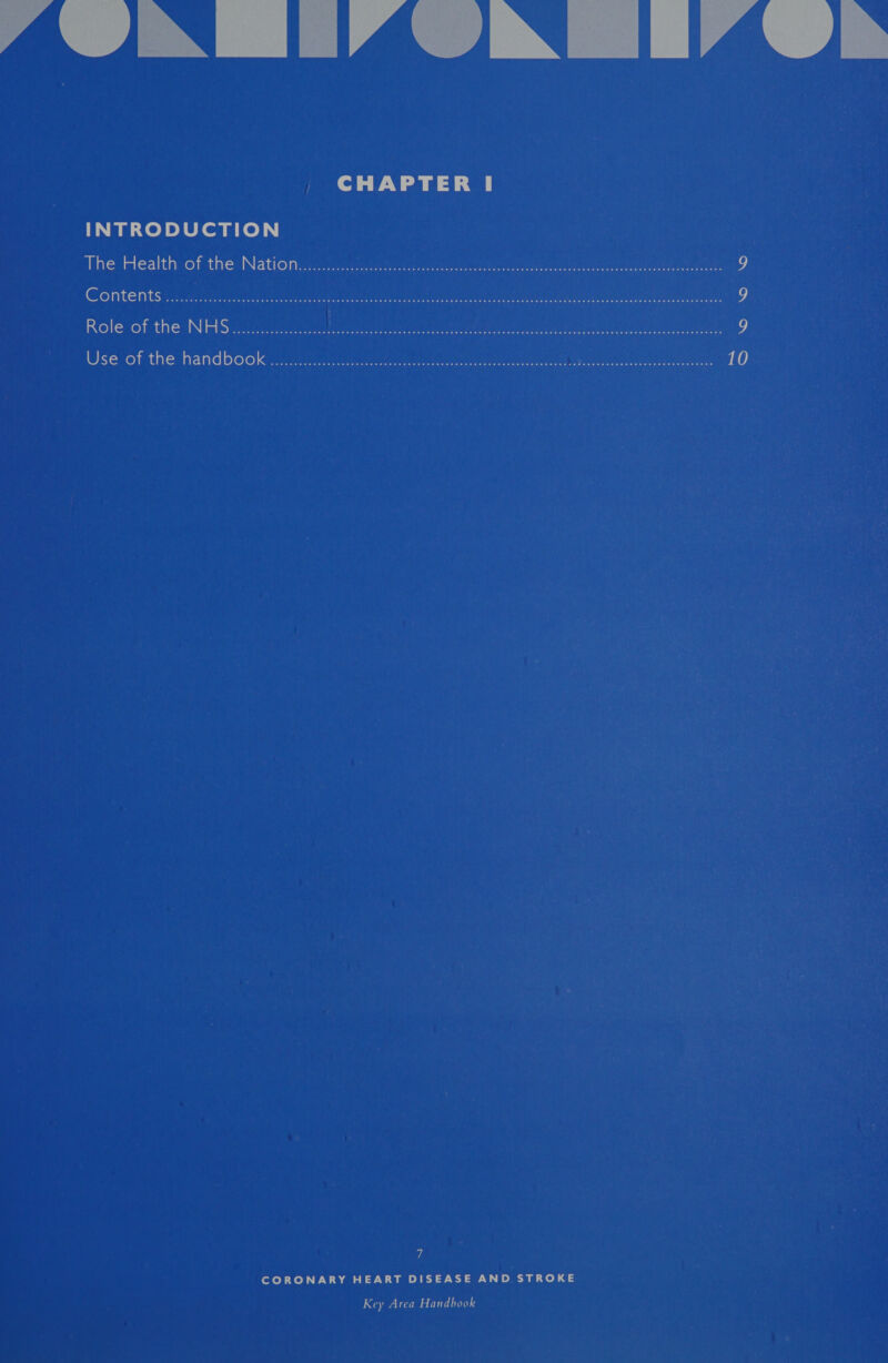 7 SRE’ CAME’ Ob CHAPTER I INTRODUCTION The Health of the: Nation. csi h el eer ree ee 9 Contents 2s ie in a 9 Role of the NHS 2.6065 33. ee ee ee eee 5 Use of the handbook...n3 hae a en eee 10 7 CORONARY HEART DISEASE AND STROKE