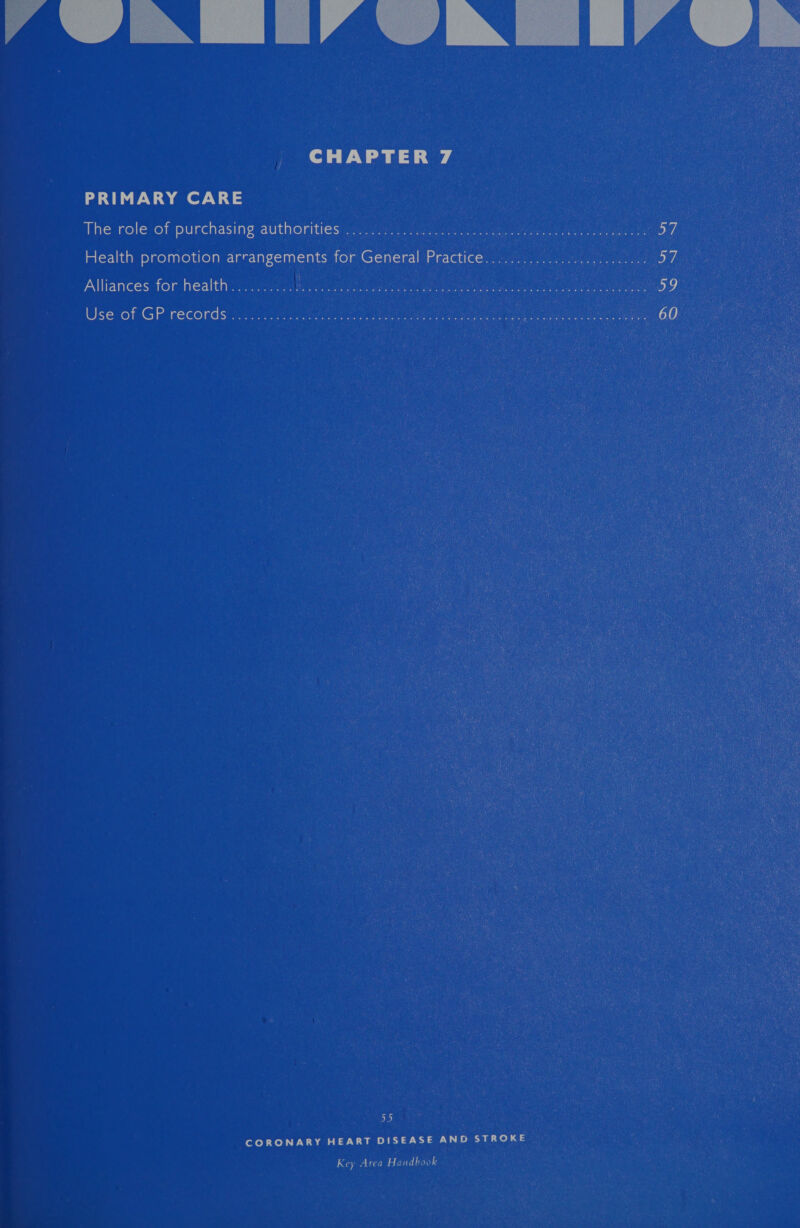 CHAPTER 7 PRIMARY CARE   The role of purchasing authorities eat 1 ee Mot eur hee Joie vie Health promotion arrangements for General Practice.............. iia veoas af Alliances for health........... Weir ene re a rere rene MELO a a7 Use of GP records 20.5520. ee ae GO) 55 CORONARY HEART DISEASE AND STROKE