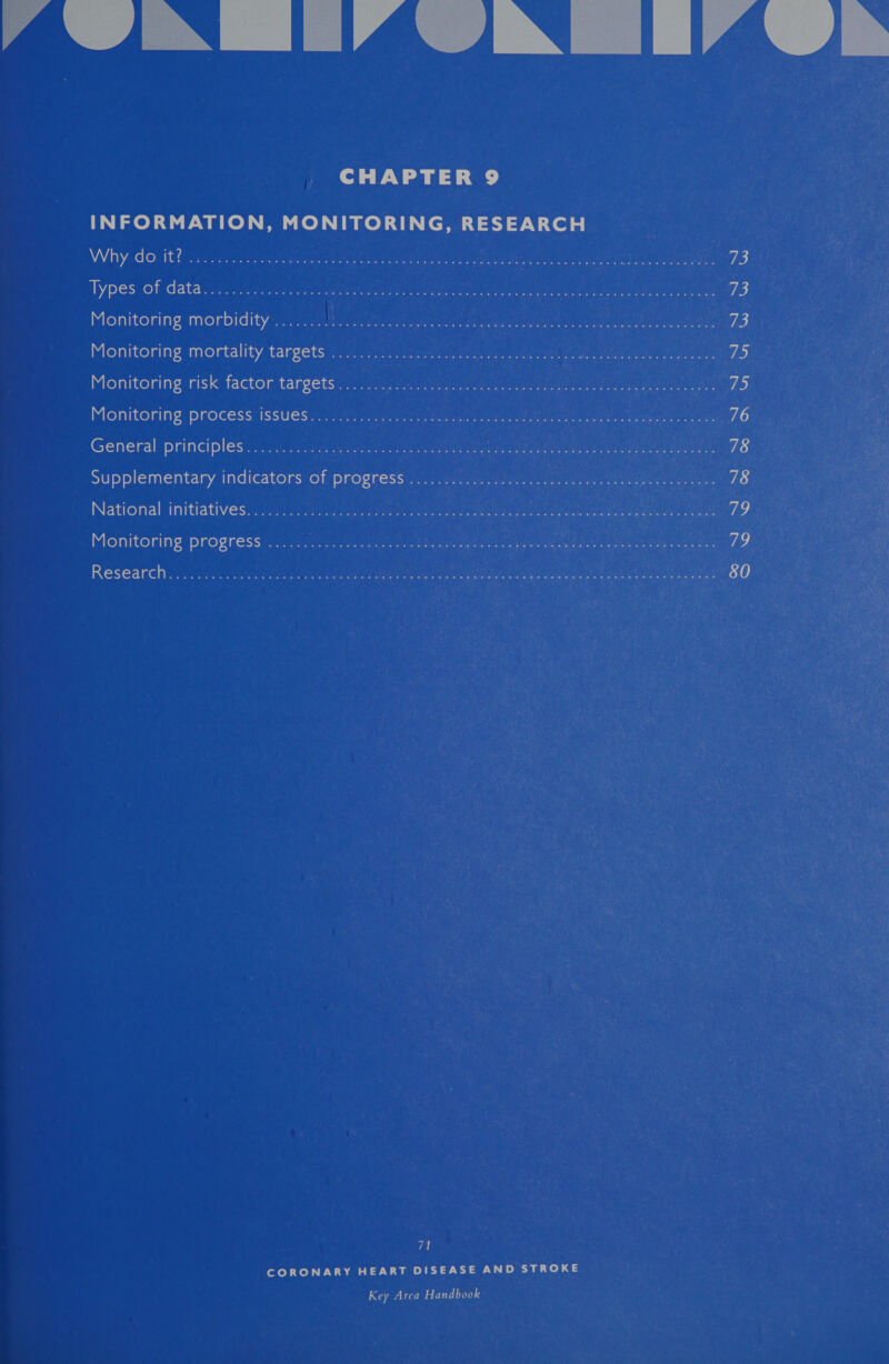  Ait LAN ILA] CHAPTER 9 INFORMATION, MONITORING, RESEARCH Why do it? v.00... elon Re Sis ene ree 73 Types of datas... cance ge Oe es SN een la cn 73 Monitoring morbidity ........ Winter rr se hen ame 73 Monitoring mortality targets =. i225. 36) 3 eee ee iD, Monitoring risk factor targets: ©. oag.2, eva, ak ce tins Ves ate rere eae 75 Monitoring process issués.<. 5.20). 205 Ch dgaigy soit ae aang cee een 76 General principles... 0... hos ieee pee elses earn ee eae 78 Supplementary indicators of progress ...... bade Me ORES oa ea aaa Cone 78 National initiatives... 0002.20. tee bea ee ee 79 Monitoring progress ...... 2) vee hace iile’o bt oA aati a e us das a BacTg Research ..20:8: eee eee eR Seremne cece mae Gant etna Wier Kost htt |, 16) 71 CORONARY HEART DISEASE AND STROKE