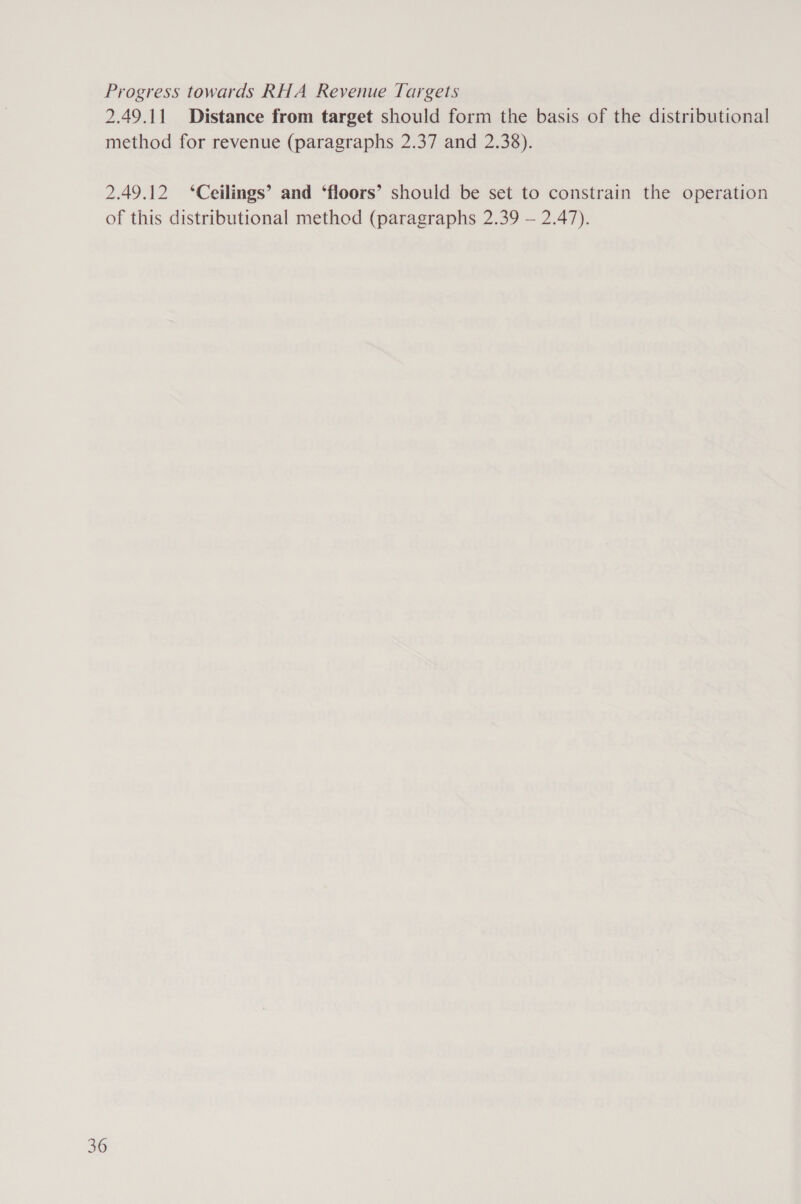 Progress towards RHA Revenue Targets 2.49.11 Distance from target should form the basis of the distributional method for revenue (paragraphs 2.37 and 2.38). 2.49.12 ‘Ceilings’ and ‘floors’ should be set to constrain the operation of this distributional method (paragraphs 2.39 — 2.47).