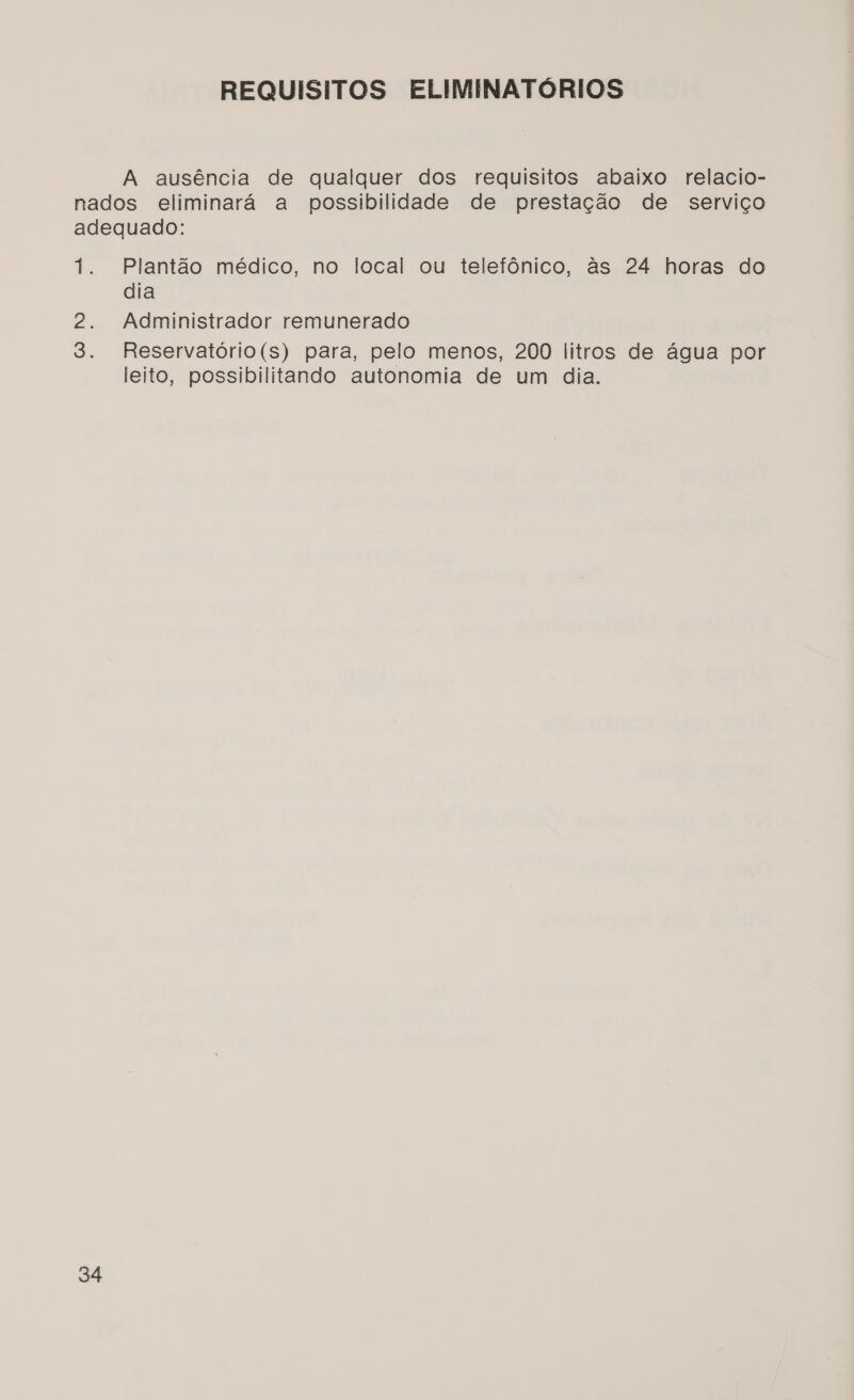 REQUISITOS ELIMINATÓRIOS A ausência de qualquer dos requisitos abaixo relacio- nados eliminará a possibilidade de prestação de serviço adequado: 1. Plantão médico, no local ou telefônico, às 24 horas do dia 2. Administrador remunerado 3. Reservatório(s) para, pelo menos, 200 litros de água por leito, possibilitando autonomia de um dia.