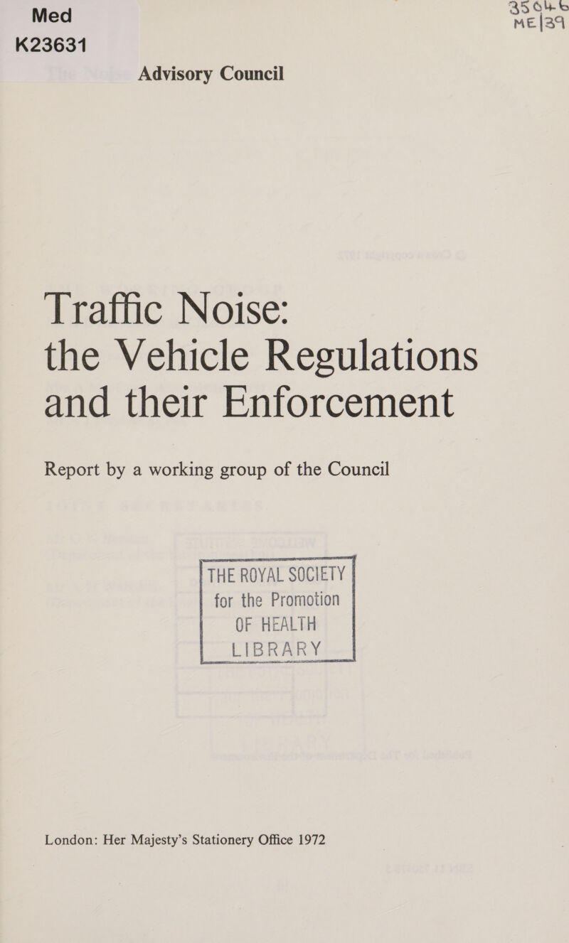 Med | ME (34 K23631 Advisory Council Traffic Noise: the Vehicle Regulations and their Enforcement Report by a working group of the Council THE ROYAL SOCIETY | | for the Promotion | OF HEALTH :     London: Her Majesty’s Stationery Office 1972