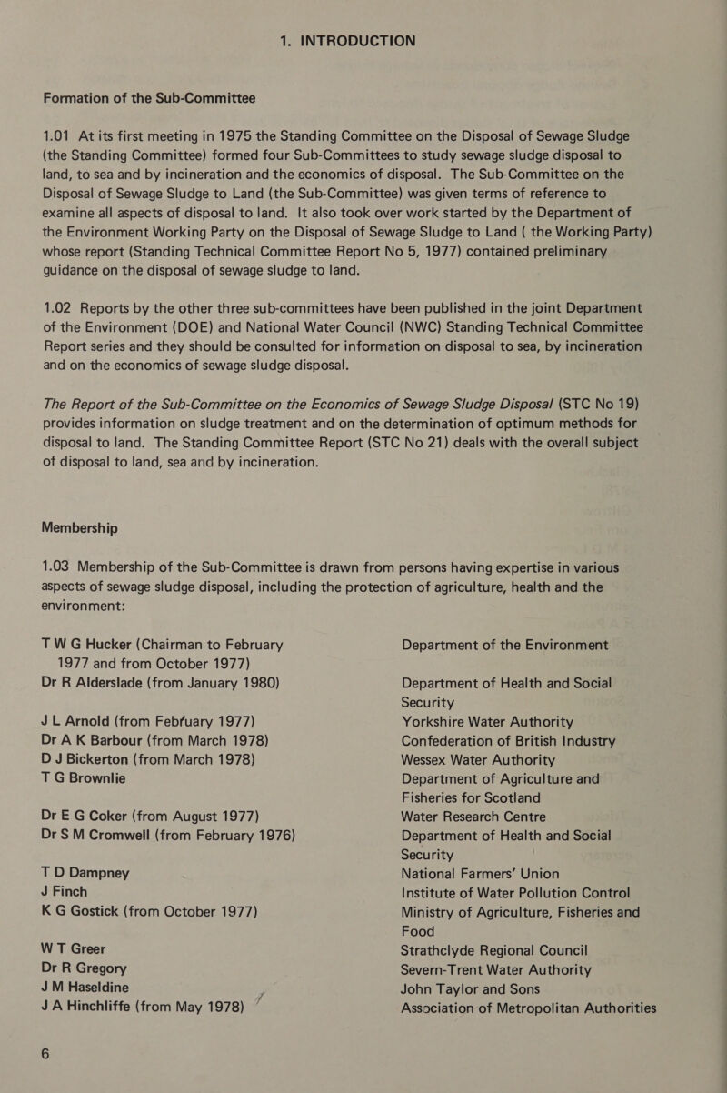 Ul: Formation of the Sub-Committee Membership environment: T W G Hucker (Chairman to February 1977 and from October 1977) Dr R Alderslade (from January 1980) JL Arnold (from Febfuary 1977) Dr A K Barbour (from March 1978) D J Bickerton (from March 1978) T G Brownlie Dr E G Coker (from August 1977) Dr S M Cromwell (from February 1976) T D Dampney J Finch K G Gostick (from October 1977) W T Greer Dr R Gregory J M Haseldine J A Hinchliffe (from May 1978) Department of the Environment Department of Health and Social Security Yorkshire Water Authority Confederation of British Industry Wessex Water Authority Department of Agriculture and Fisheries for Scotland Water Research Centre Department of Health and Social Security National Farmers’ Union Institute of Water Pollution Control Ministry of Agriculture, Fisheries and Food Strathclyde Regional Council Severn-Trent Water Authority John Taylor and Sons Association of Metropolitan Authorities