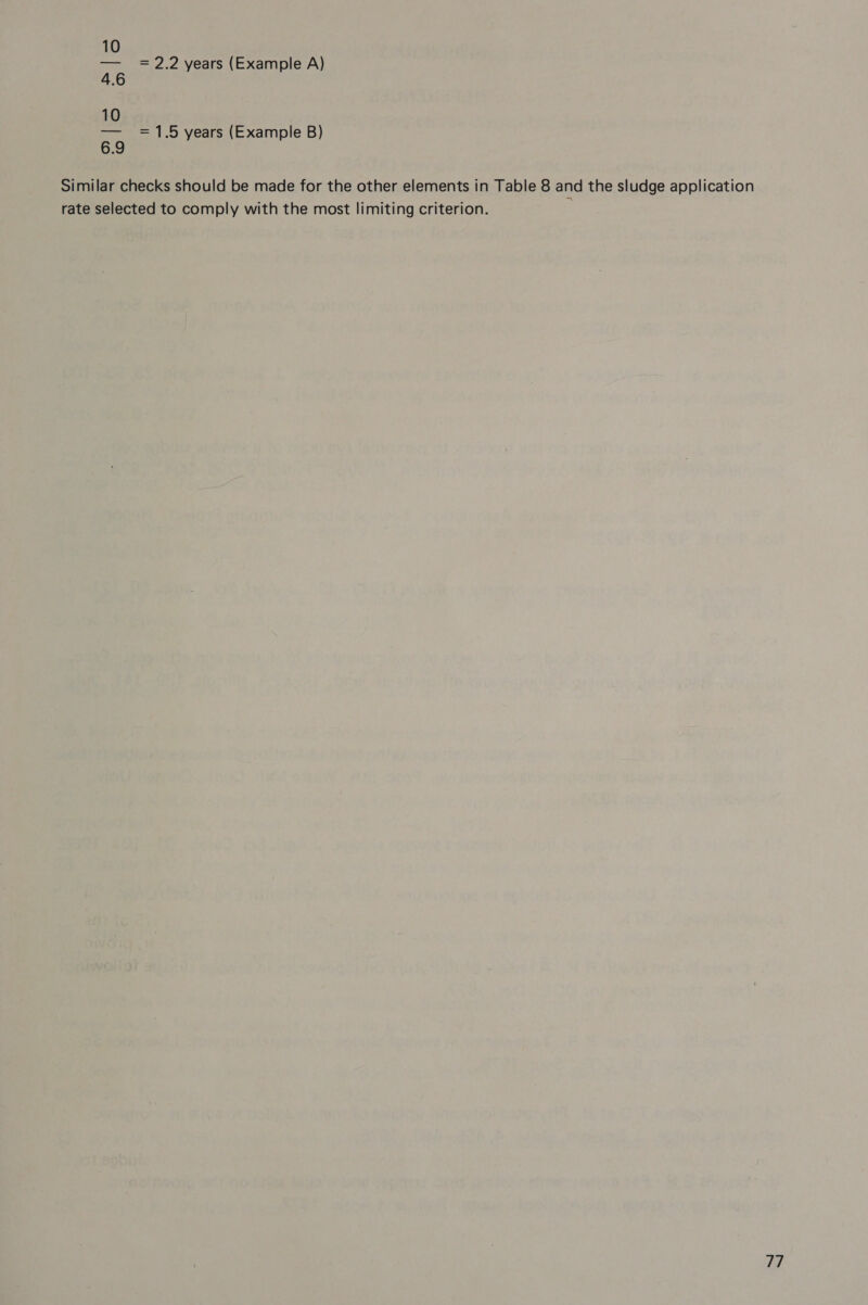 10 — =2.2 years (Example A) 4.6 10 6.9 = 1.5 years (Example B) Similar checks should be made for the other elements in Table 8 and the sludge application rate selected to comply with the most limiting criterion.