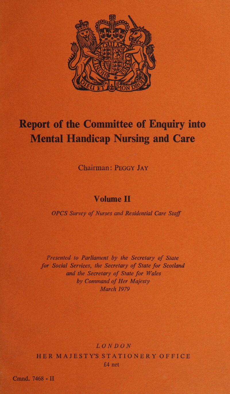  Report of the Committee of Enquiry into ____ Mental Handicap Nursing and Care Chairman: PeGGy JAY Volume Il 2 OPCS Survey of Nurses and Residential Care Staff Presented to Parliament by the Secretary of State for Social Services, the Secretary of State for Scotland and the Secretary of State for Wales by Command of Her Majesty March 1979 Be LON DON HER MAJESTY’S STATIONERY OFFICE Sao | £4 net