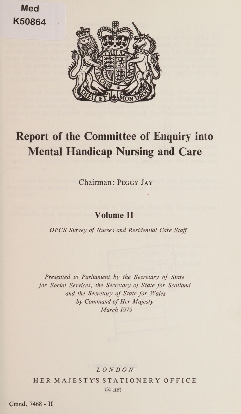  Report of the Committee of Enquiry into Mental Handicap Nursing and Care Chairman: PEGGY JAY Volume II OPCS Survey of Nurses and Residential Care Staff Presented to Parliament by the Secretary of State for Social Services, the Secretary of State for Scotland and the Secretary of State for Wales by Command of Her Majesty March 1979 LONDON HER MAJESTY’S STATIONERY OFFICE £4 net Cmnd, 7468 - II