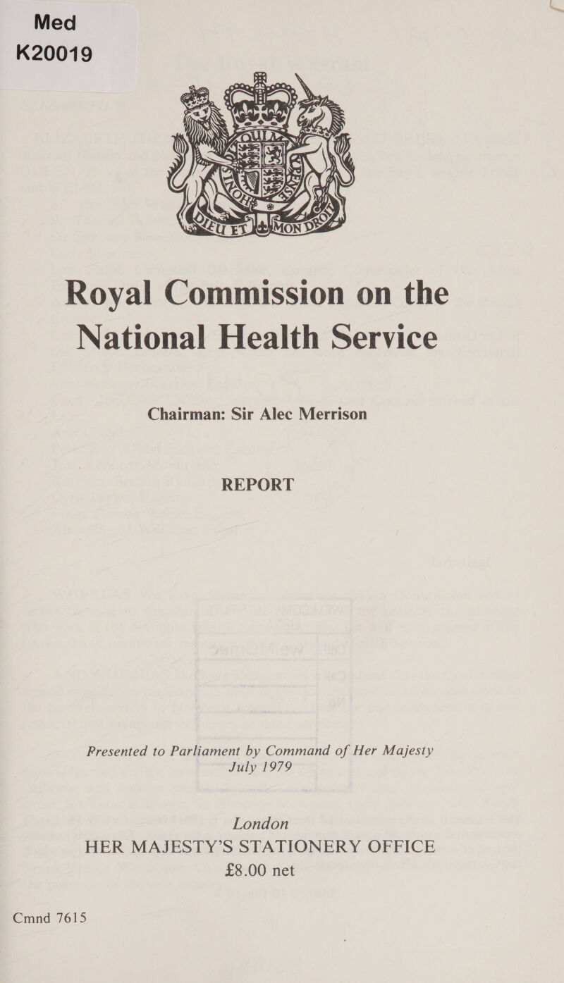 Med K20019  Royal Commission on the. National Health Service Chairman: Sir Alec Merrison REPORT Presented to Parliament by Command of Her Majesty July 1979 London HER MAJESTY’S STATIONERY OFFICE £8.00 net Cmnd 7615