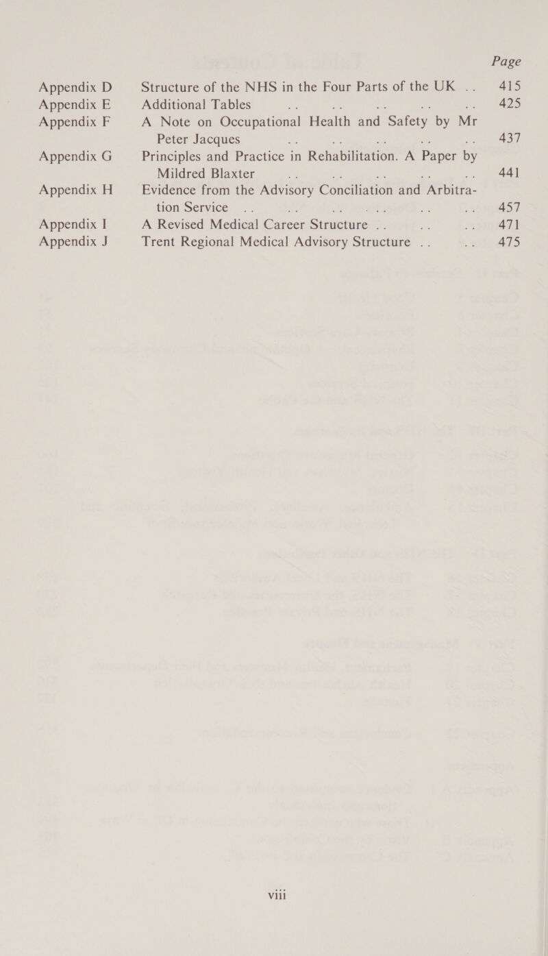 Appendix D Appendix E Appendix F Appendix G Appendix H Appendix I Appendix J Structure of the NHS in the Four Parts of the UK .. Additional Tables Ly A Note on ees Health ae ve ee by Mr Peter Jacques Principles and Practice in Rehabilitation A Paper by Mildred Blaxter Evidence from the Advisory Conbiliation jad Mehta tion Service A Revised Medical ne Steuicane a pk Trent Regional Medical Advisory Structure .. Vill Page 415 425 437 44] 457 471 475