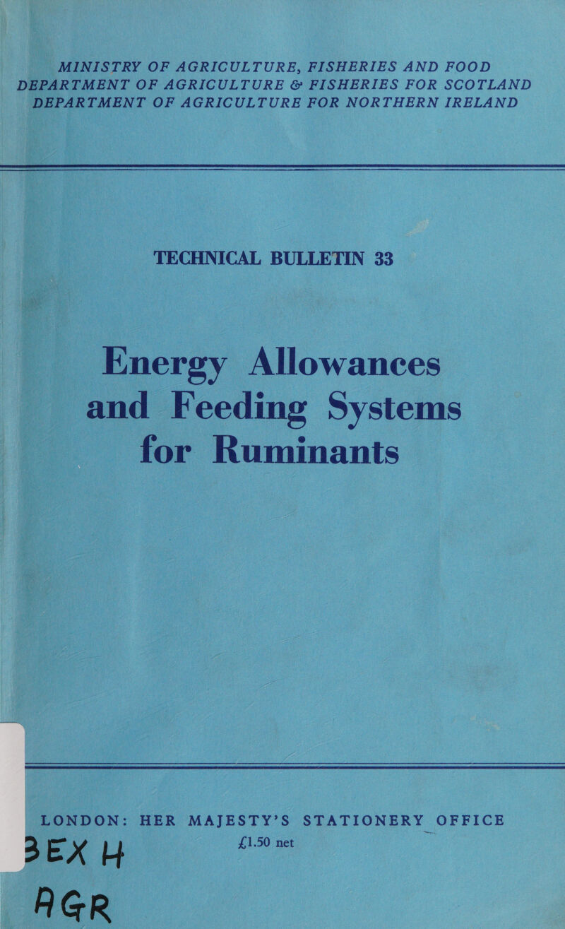 MINISTRY OF AGRICULTURE, FISHERIES AND FOOD DEPARTMENT OF AGRICULTURE &amp; FISHERIES FOR SCOTLAND DEPARTMENT OF AGRICULTURE FOR NORTHERN IRELAND TECHNICAL BULLETIN 33 Energy Allowances and Feeding Systems for Ruminants LONDON: HER MAJESTY’S STATIONERY OFFICE j 4 EX [-} : | £1.50 net AGR