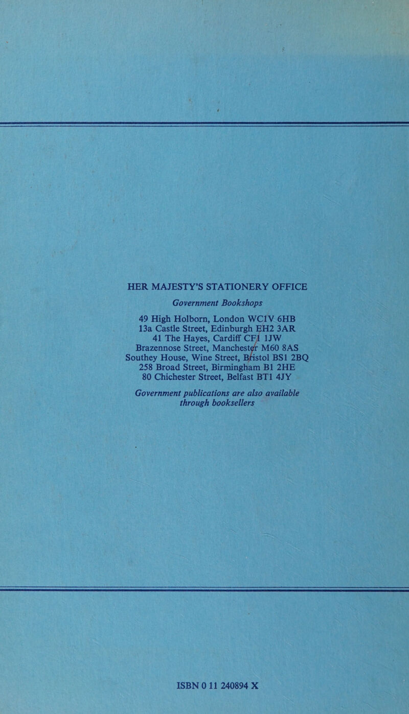 HER MAJESTY’S STATIONERY OFFICE Government Bookshops 49 High Holborn, London WCIV_ 6HB 13a Castle Street, Edinburgh EH2 3AR 41 The Hayes, Cardiff CF1 1JW Brazennose Street, Manchester M60 8AS Southey House, Wine Street, Bristol BS1 2BQ 258 Broad Street, Birmingham B1 2HE 80 Chichester Street, Belfast BT1 4] Y Government publications are also available | through booksellers ISBN 0 11 240894 X