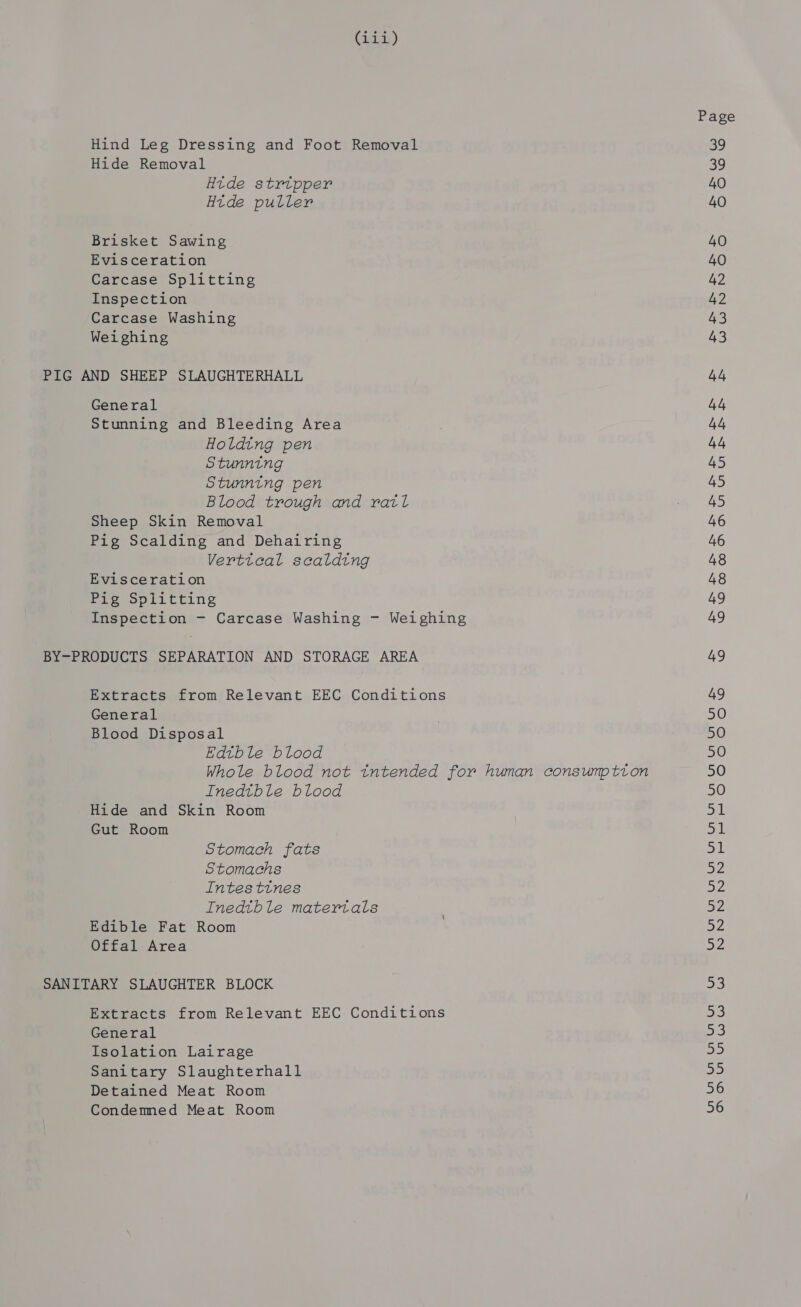 isi) Hind Leg Dressing and Foot Removal Hide Removal Hide strtpper Htde puller Brisket Sawing Evisceration Carcase Splitting Inspection Carcase Washing Weighing General Stunning and Bleeding Area Holding pen Stunning Stunning pen Blood trough and rail Sheep Skin Removal Pig Scalding and Dehairing Verttcal scalding Evisceration Pig Splitting Inspection - Carcase Washing - Weighing Extracts from Relevant EEC Conditions General Blood Disposal Edtble blood Whole blood not tntended for human consumptton Inedtble blood Hide and Skin Room Gut Room Stomach fats Stomachs Intestines Inedtbhle matertals Edible Fat Room Offal Area Extracts from Relevant EEC Conditions General Isolation Lairage Sanitary Slaughterhall Detained Meat Room Condemned Meat Room