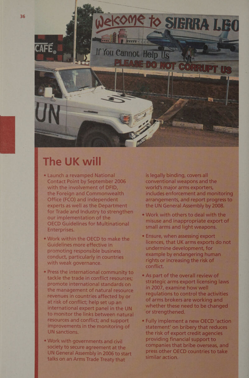      is legally binding, covers all : \tional weapons and the d’s major arms exporters, enforcement and monitoring igements, and report progress to the UN General Assembly by 2008.       misuse and inappropriate export of nall arms and light weapons.   re, when assessing export that UK arms exports do not development, for \dangering human rights or increasing the risk of  example by er  As part of the overall review of strategic arms export licensing laws in 2007, examine how well regulations to control the activities of arms apaken are working and whether these need to be changed or strengthened. Fully implement a new OECD “action statement’ on bribery that reduces f export credit agencies providing financial support to companies that bribe overseas, and press other OECD countries to take similar action. the risk of