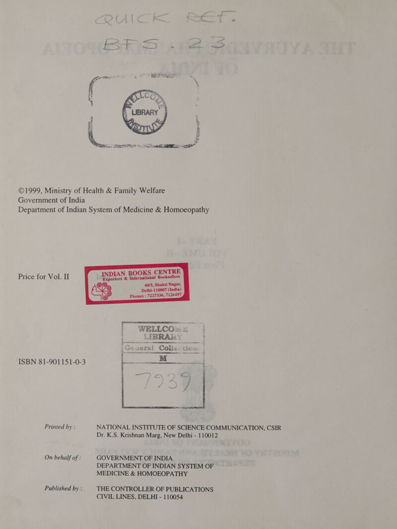 = च १  | ~&gt; + # 411 ©1999, Ministry of Health &amp; Family Welfare Government of India Department of Indian System of Medicine &amp; Homoeopathy Price for Vol. II INDIAN BOOKS CENTRE Exporters &amp; International Booksellers   = । WELLCOme |   ISBN 81-901151-0-3 Printed by : NATIONAL INSTITUTE OF SCIENCE COMMUNICATION, CSIR Dr. K.S. Krishnan Marg, New Delhi - 110012 On behalf of : GOVERNMENT OF INDIA ; व DEPARTMENT OF INDIAN SYSTEM OF &gt; MEDICINE &amp; HOMOEOPATHY Published by : THE CONTROLLER OF PUBLICATIONS CIVIL LINES, DELHI - 110054