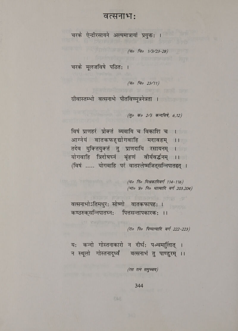 तत्सनाभः चरकं देन्द्रीरसायने अल्पमात्रायां प्रयुक्तः | (qo Fao 1/3/23-28) चरकं मूलजविषे पठितः । (च० Fao 23/11) ग्रीवास्तम्भो वत्सनाभ पीतविण्मूत्रनेत्रता । (Yo %o 2/5 HAY, 6,12) विषं प्राणहरं प्रोक्तं व्यवायि च विकाशि च | आग्नेयं वातकफहद्योगवाहि मदावहम्‌ ।। तदेव युक्तियुक्तं तु प्राणदायि रसायनम्‌ । योगवाहि त्रिदोषघ्नं बृंहणं वीर्यवर्द्धनम्‌ ।। (विषं ...“. योगवाहि परं वातश्लेष्मजित्‌सन्निपातहत्‌ | (ध० fro faseiteart 114-116) (भा० Yo fro धात्वादि at 203.204) वत्सनाभोऽतिमधुरः सोष्णो वातकफापहः । कण्ठरुक्‌सन्निपातघ्नः. पित्तसन्तापकारकः ।। (To 7० पिप्यल्यादि af 222-223) यः कन्दो गोस्तनाकारो न दीर्घः पञ्चमालित्‌ | न स्थूलो गोस्तनादुर्ध्वं वत्सनाभं तु पाण्डुरम्‌ ।। (रस रत्न समुच्चय