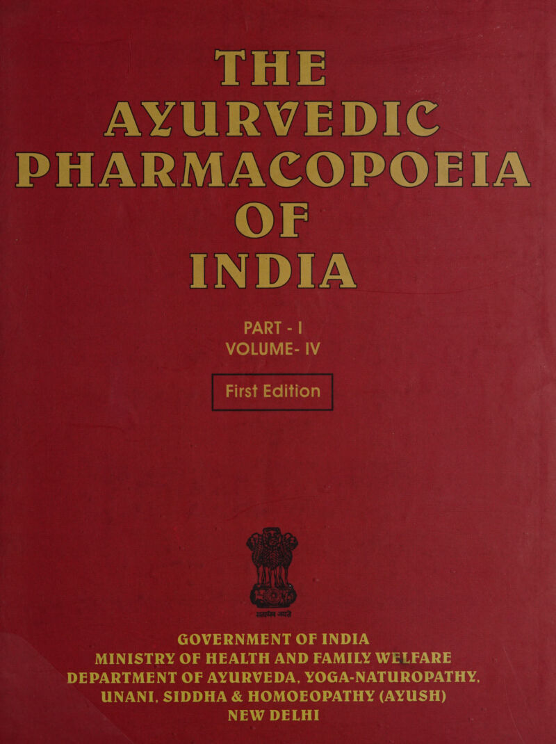 THE ~ १ ॥।।.१/॥ a) Ce PHARMACOPOEIA 0) INDIA PART - | VOLUME- IV ३1{18&gt;०।।।०।॥ | GOVERNMENT OF INDIA MINISTRY OF HEALTH AND FAMILY WELFARE DEPARTMENT OF AYURVEDA, YOGA-NATUROPATHY, UNANI, SIDDHA &amp; HOMOEOPATHY (AYUSH) NEW DELHI